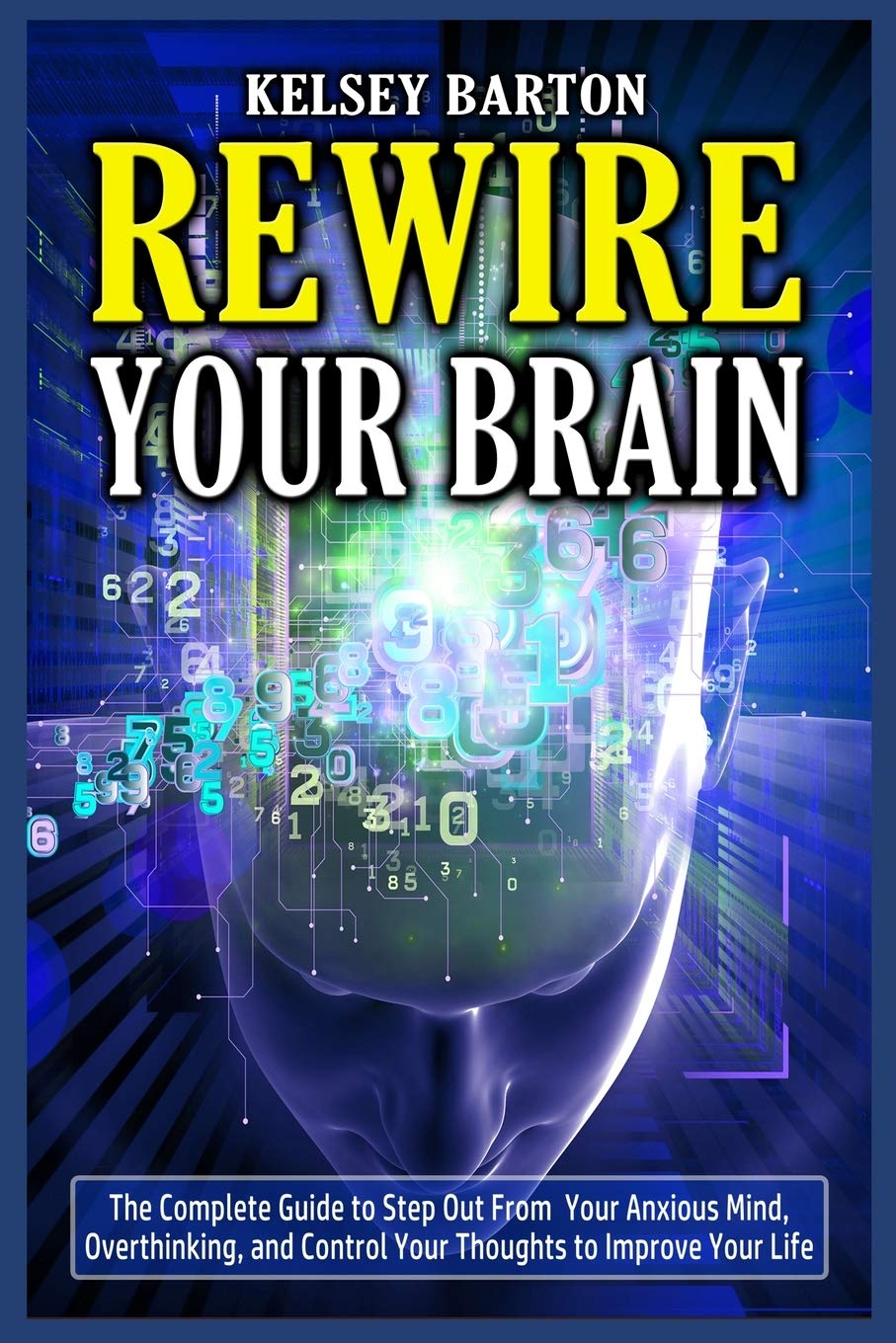 Rewire Your Brain The Complete Guide to Step Out From Your Anxious