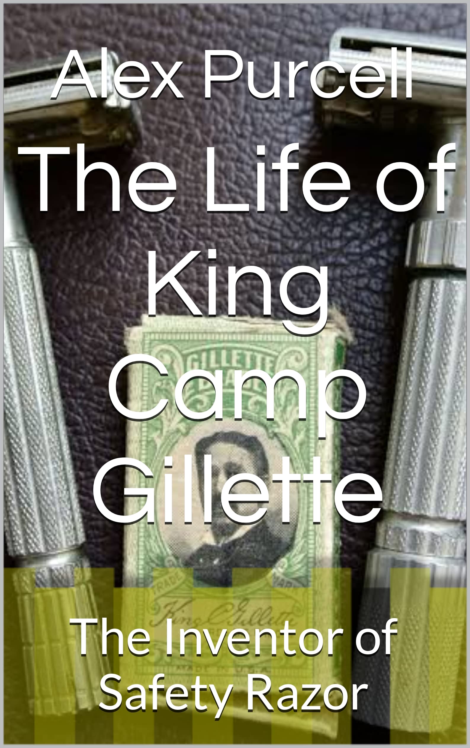The Life of King Camp Gillette The Inventor of Safety Razor by Alex