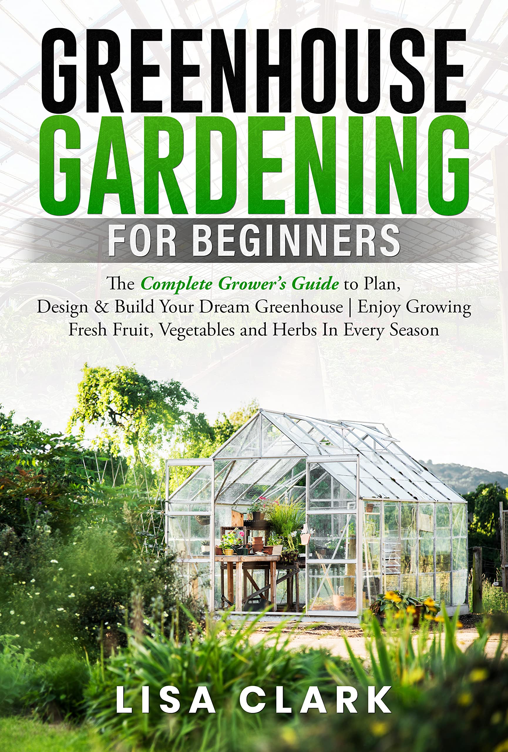 Greenhouse Gardening For Beginners The Complete Grower’s Guide to Plan, Design & Build Your