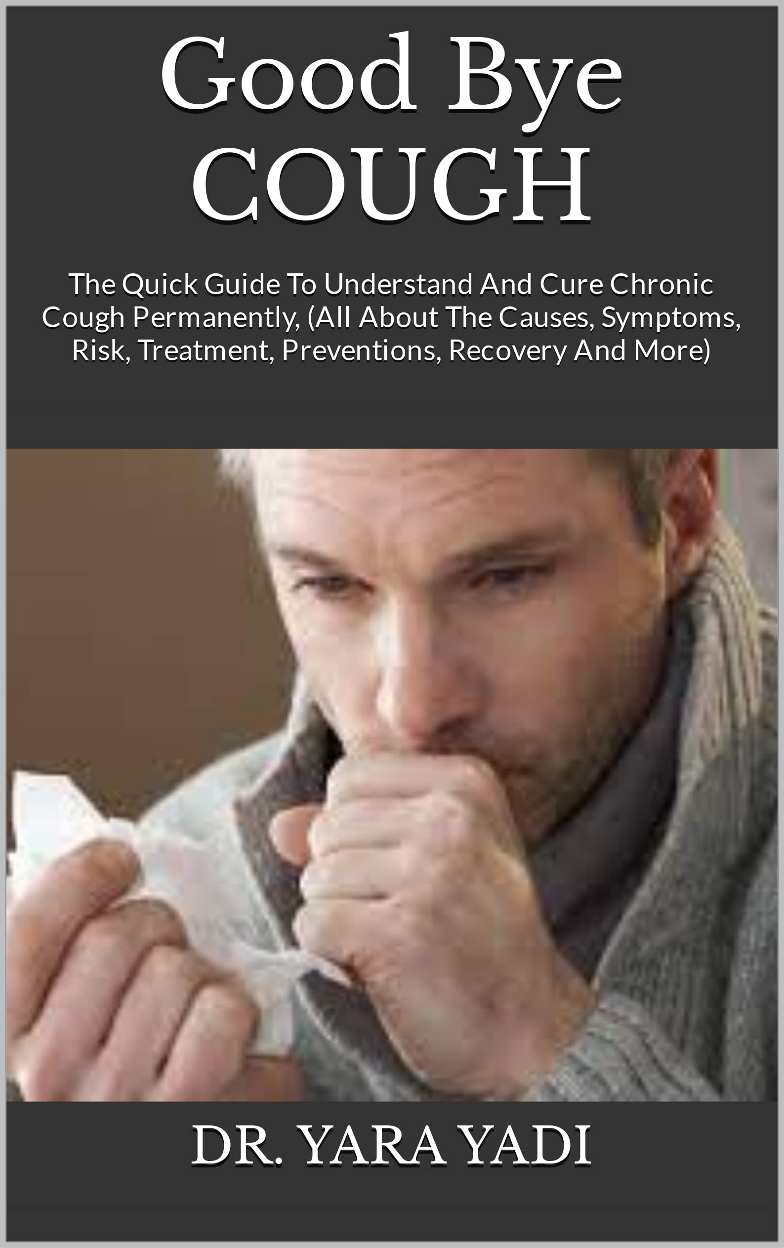 Good Bye COUGH The Quick Guide To Understand And Cure Chronic Cough Permanently, by DR. YARA