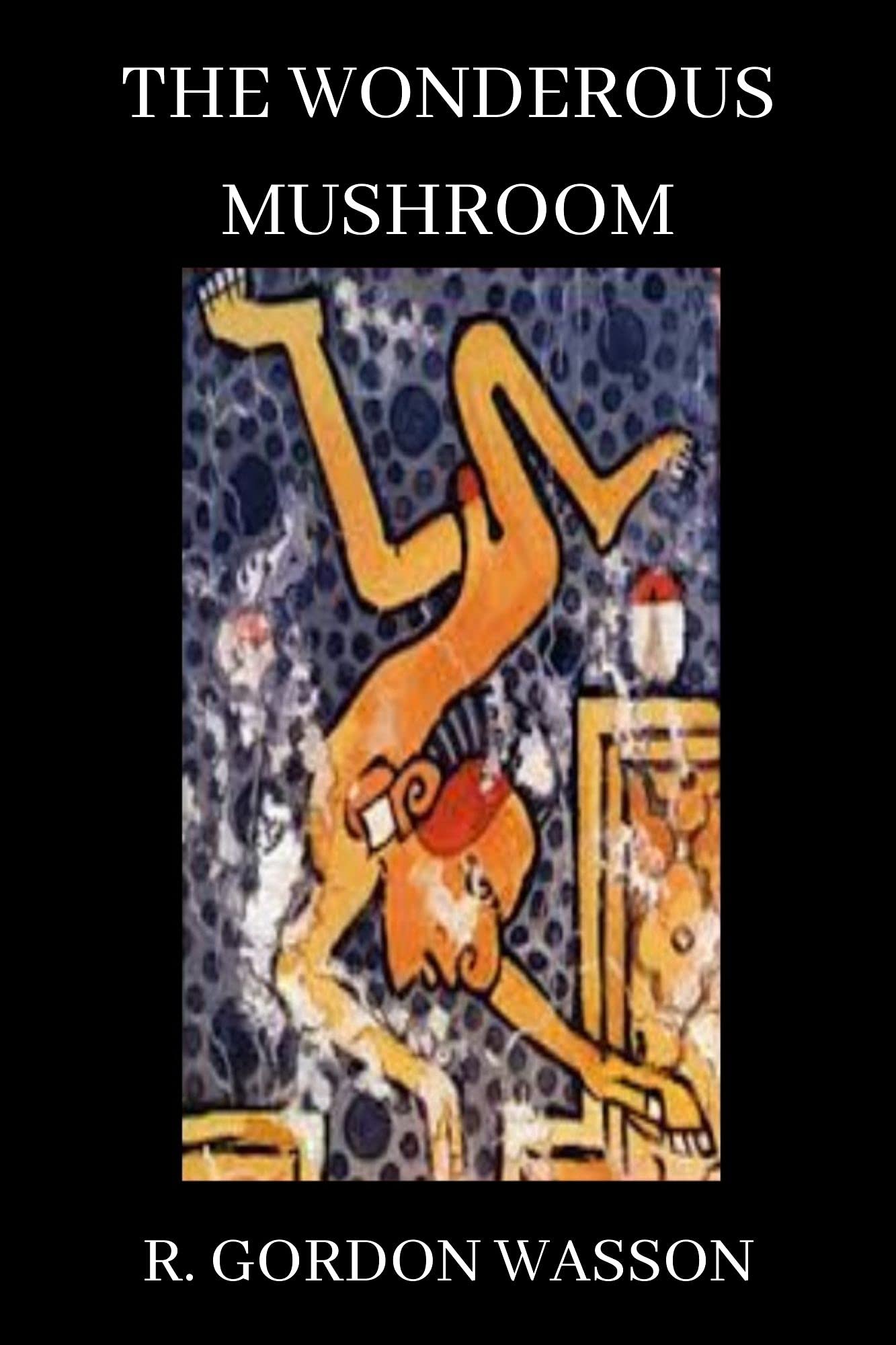 The Wondrous Mushroom.: Studies Into Psilocybin And Magic Mushrooms And Their Connection To South American Shamanism