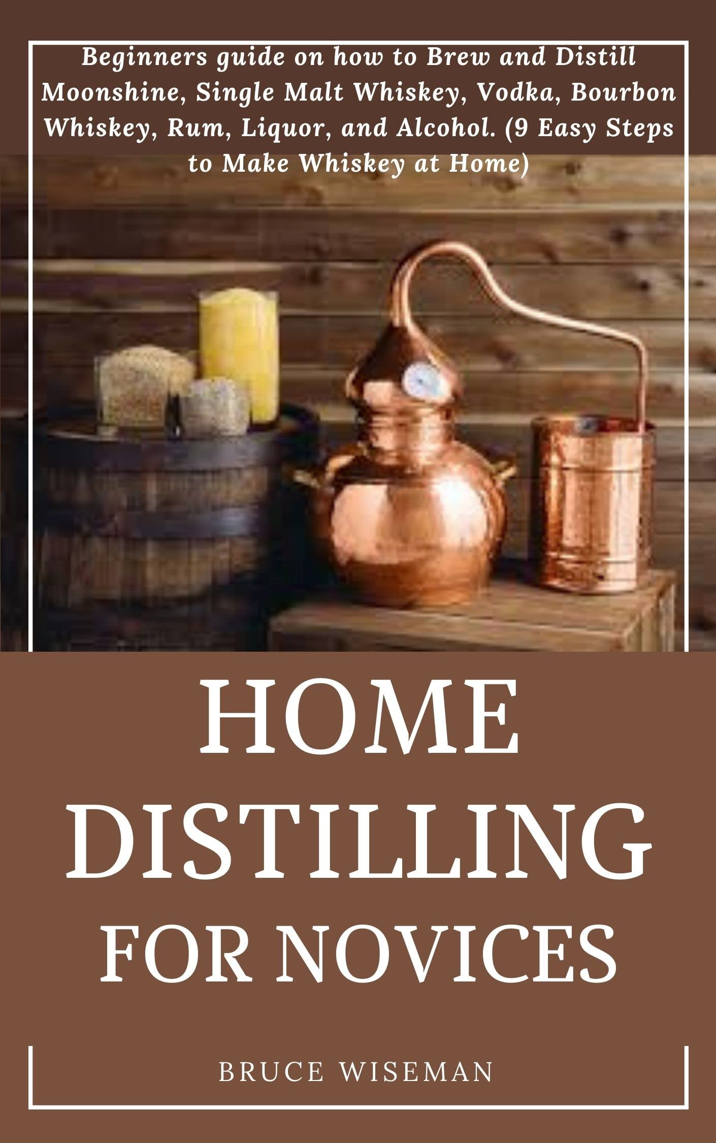 HOME DISTILLING FOR NOVICES Beginners guide on how to Brew and Distill