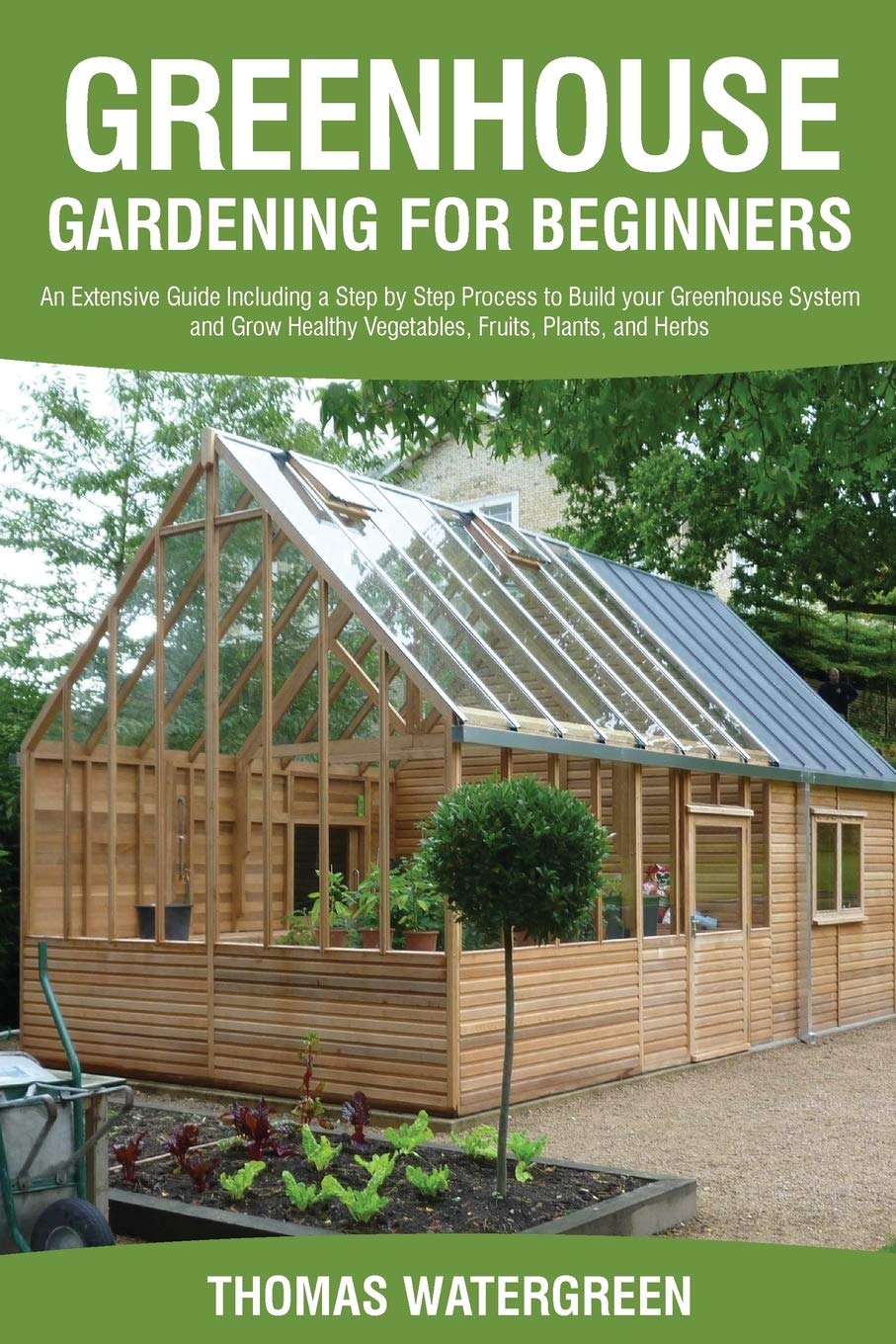Greenhouse Gardening for Beginners An Extensive Guide Including a Step by Step Process to Build