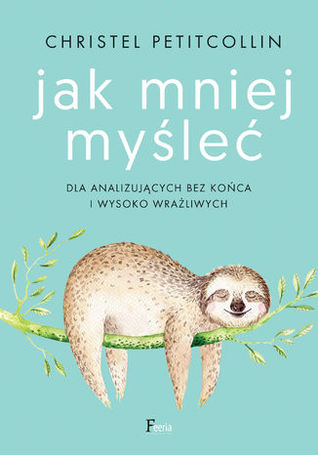Jak mniej myśleć. Dla analizujących bez końca i wysoko wrażliwych