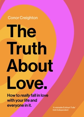 The Truth About Love: How to really fall in love with your life and everyone in it