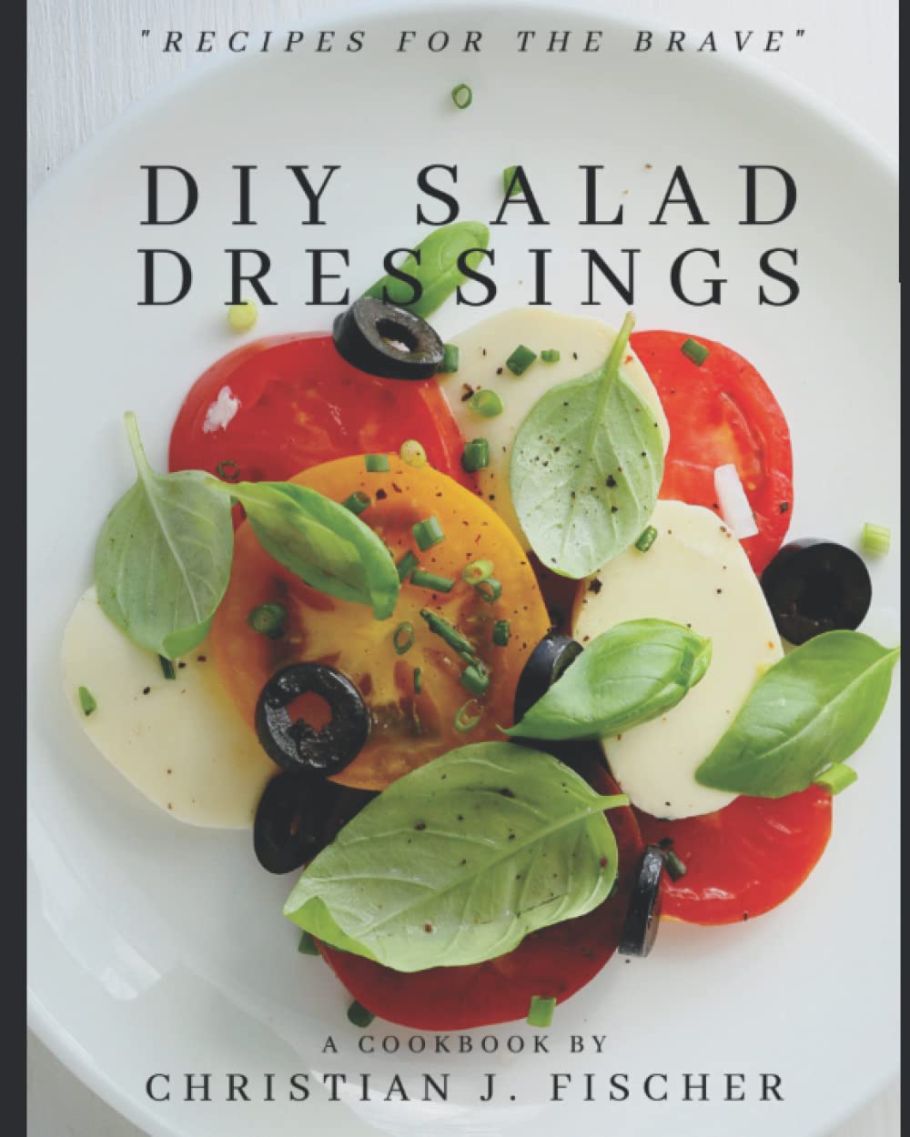 DIY Salad Dressings Recipes For The Brave by Christian J. Fischer