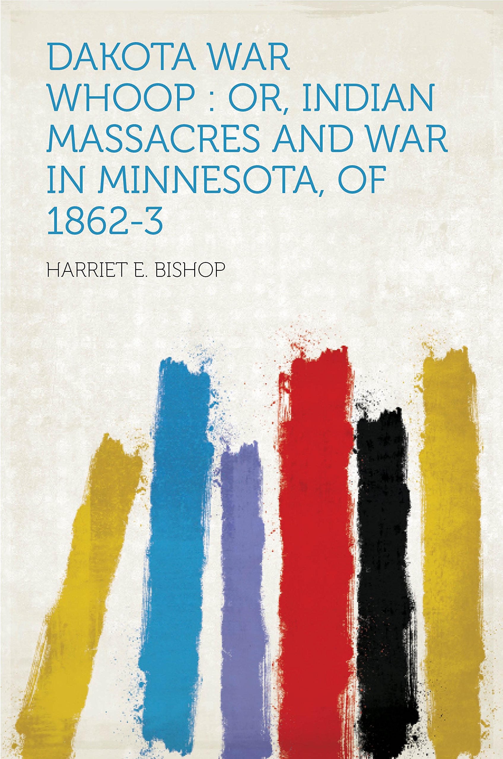 Dakota War Whoop : Or, Indian Massacres and War in Minnesota, of 1862-3 ...