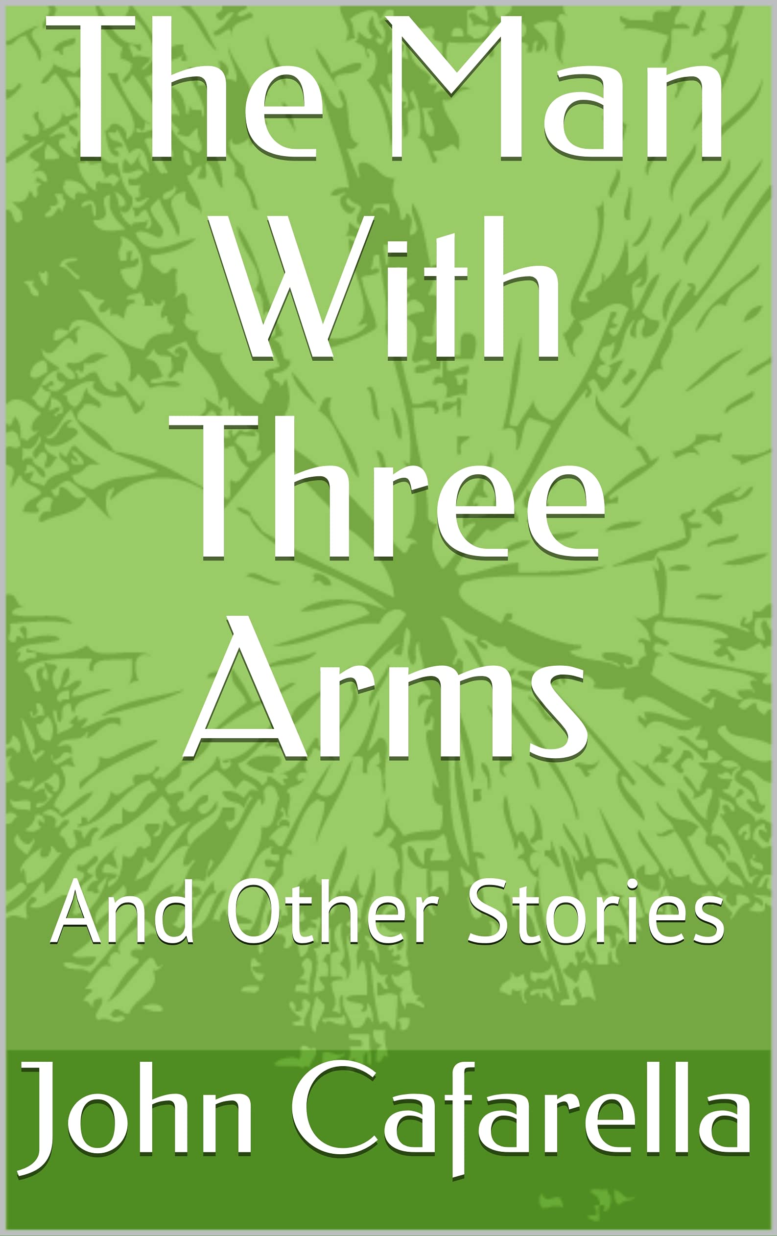 The Man With Three Arms And Other Stories by John Cafarella Goodreads