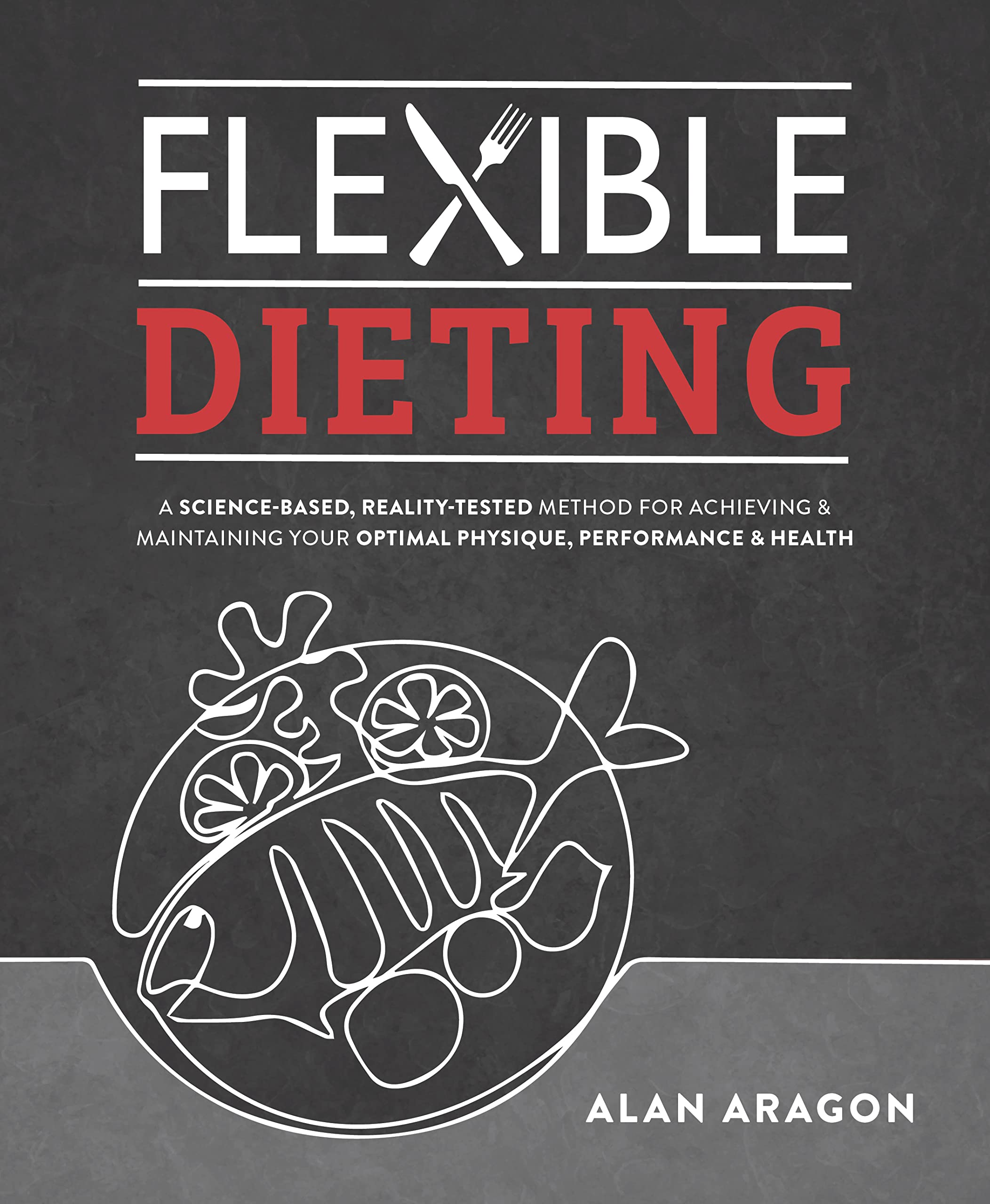 Flexible Dieting: A Science-Based, Reality-Tested Method for Achieving and Maintaining Your Optimal Physique, Performance and Health