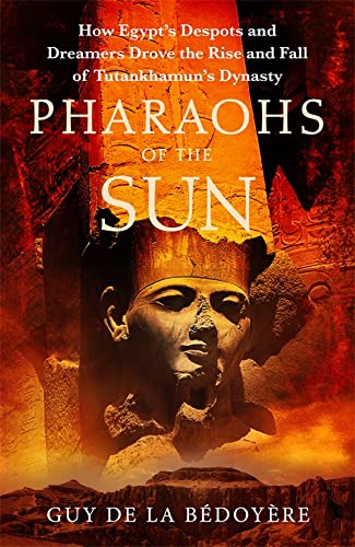 Pharaohs of the Sun: How Egypt's Despots and Dreamers Drove the Rise and Fall of Tutankhamun's Dynasty