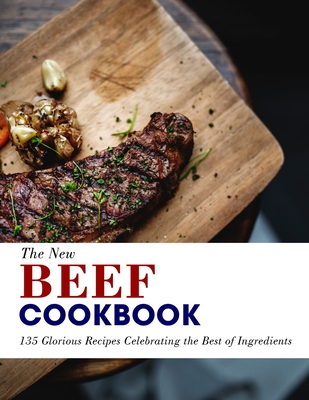 The New Beef Cookbook: 135 Glorious Recipes Celebrating the Best of