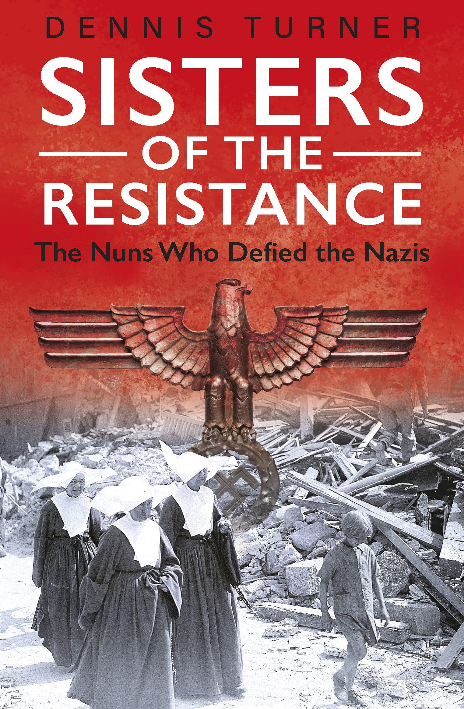 Sisters of the Resistance The Nuns Who Defied the s by Dennis J