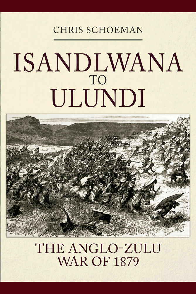 Islandlwana to Ulundi: The Anglo-Zulu War of 1879 by Chris Schoeman ...