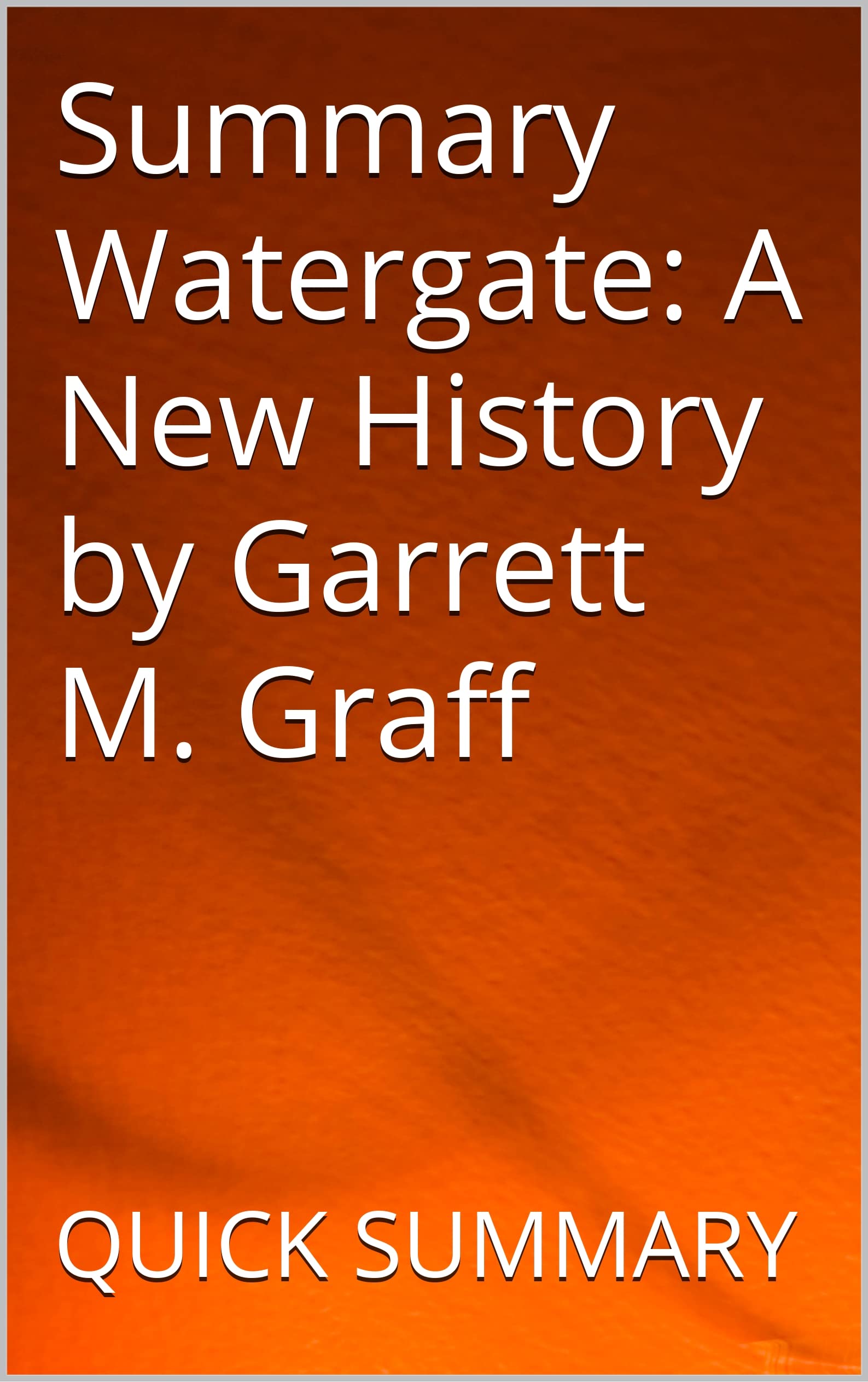 Summary Watergate A New History by Garrett M. Graff by QUICK SUMMARY