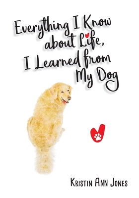 Everything I Know about Life, I Learned from My Dog by Kristin Ann Jones | Goodreads