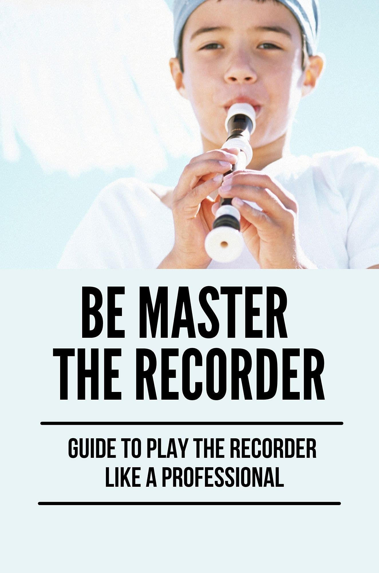 Be Master The Recorder Guide To Play The Recorder Like A Professional