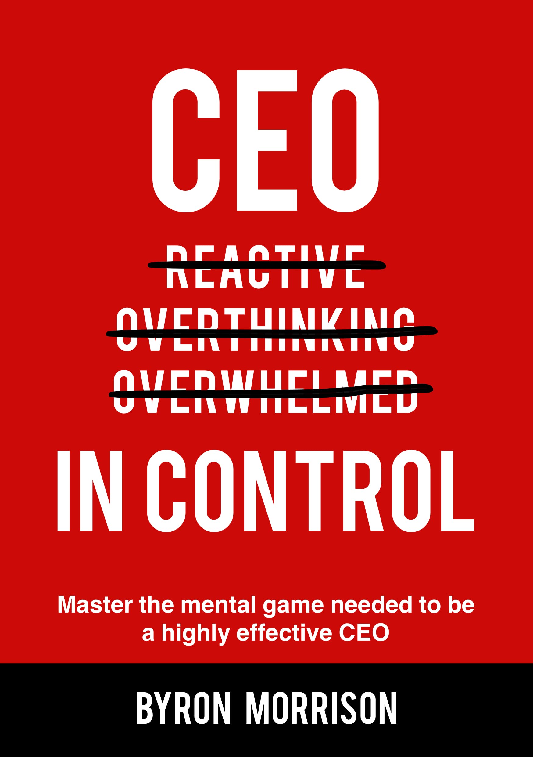 CEO In Control: Stop reacting, get out of your own head and master the mental game needed to be a highly effective CEO