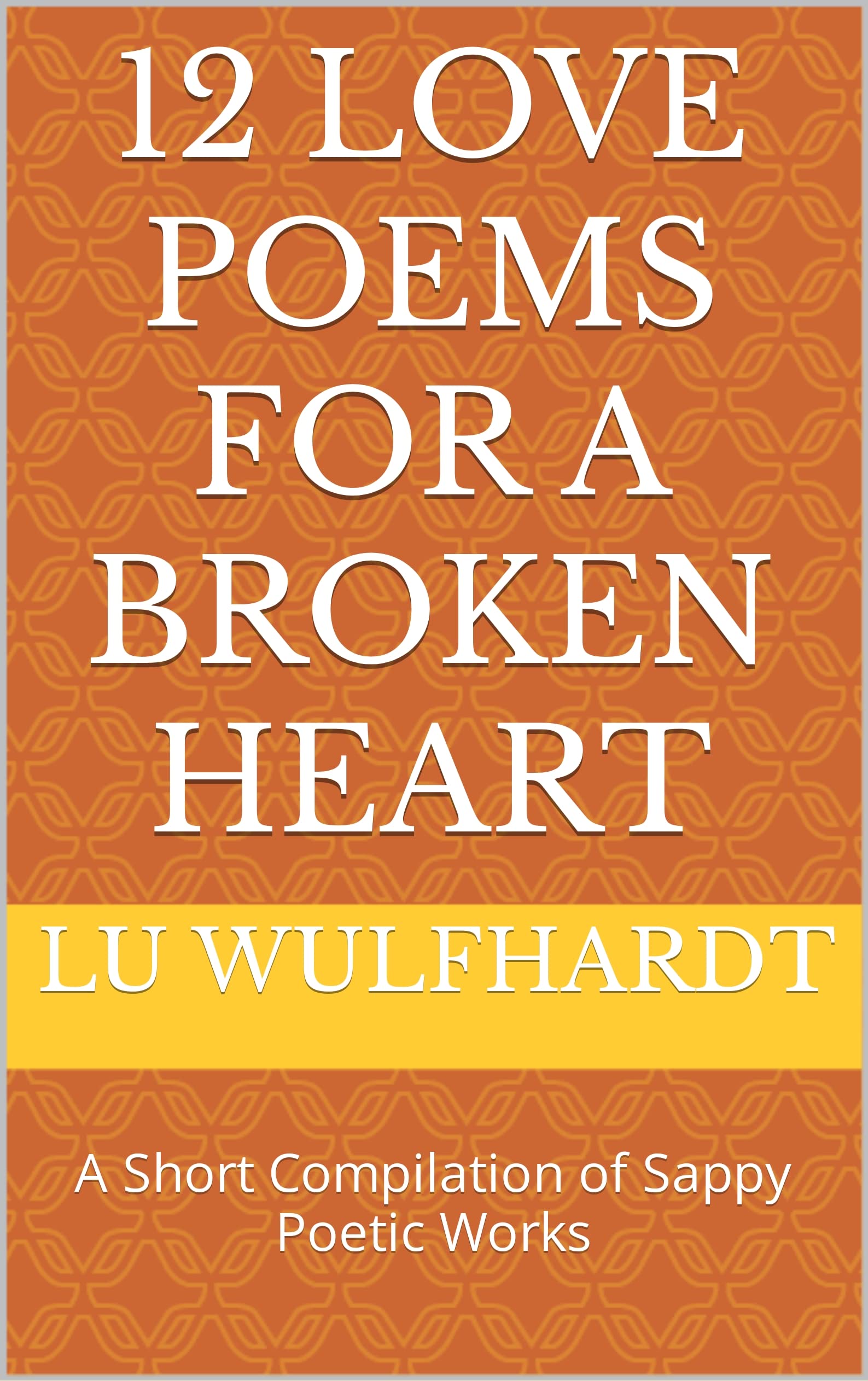 12 Love Poems For A Broken Heart A Short Compilation of Sappy Poetic Works by Lu Wulfhardt