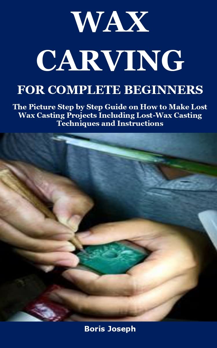 WAX CARVING FOR COMPLETE BEGINNERS The Picture Step by Step Guide on