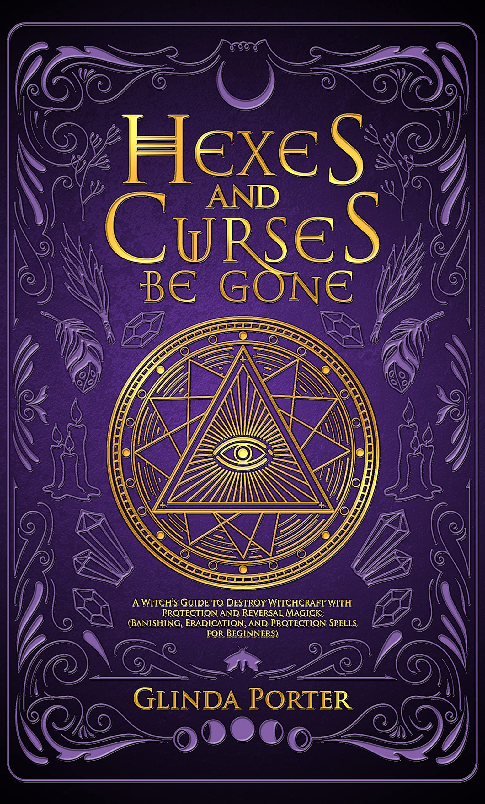 Hexes and Curses Be Gone: A Witch’s Guide to Destroy Witchcraft with Protection and Reversal Magick: