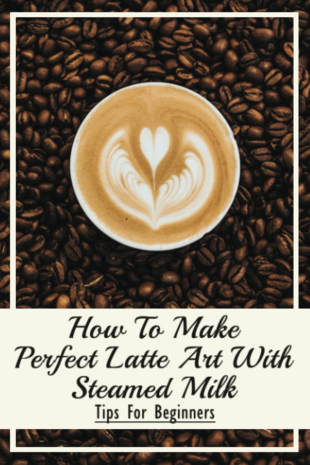 How To Make Perfect Latte Art with Steamed Milk Tips For Beginners