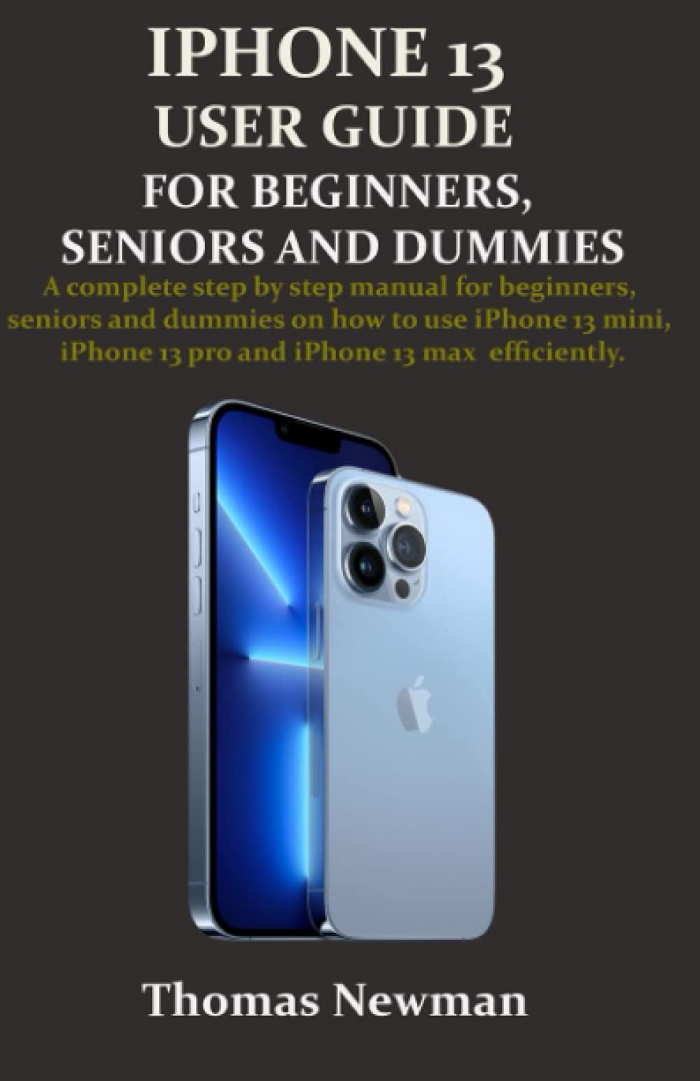 IPHONE 13 USER GUIDE FOR BEGINNERS, SENIORS AND DUMMIES A