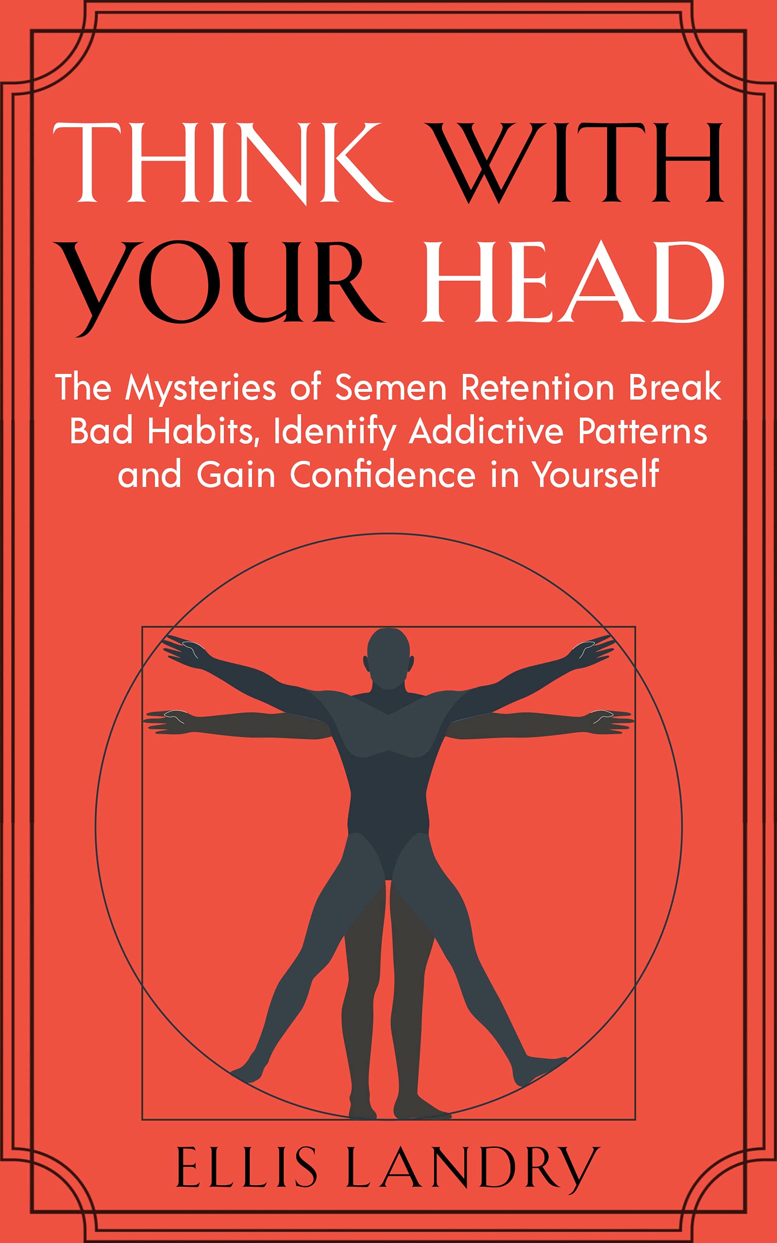 Think With Your Head: The Mysteries Of Semen Retention Break Bad Habits, Identify Addictive Patterns and Gain Confidence In Yourself