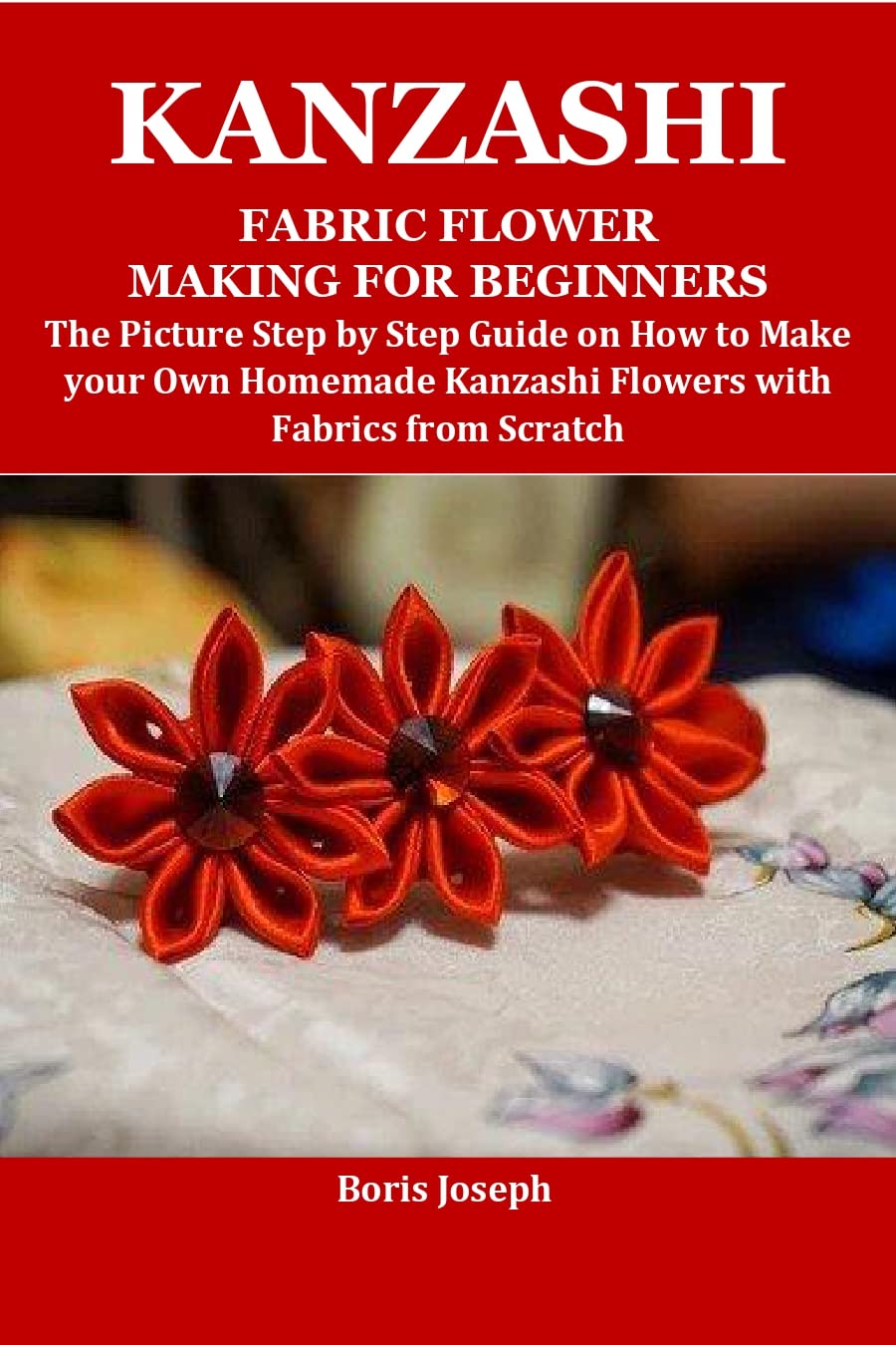 KANZASHI FABRIC FLOWER MAKING FOR BEGINNERS The Picture Step by Step Guide on How to Make your