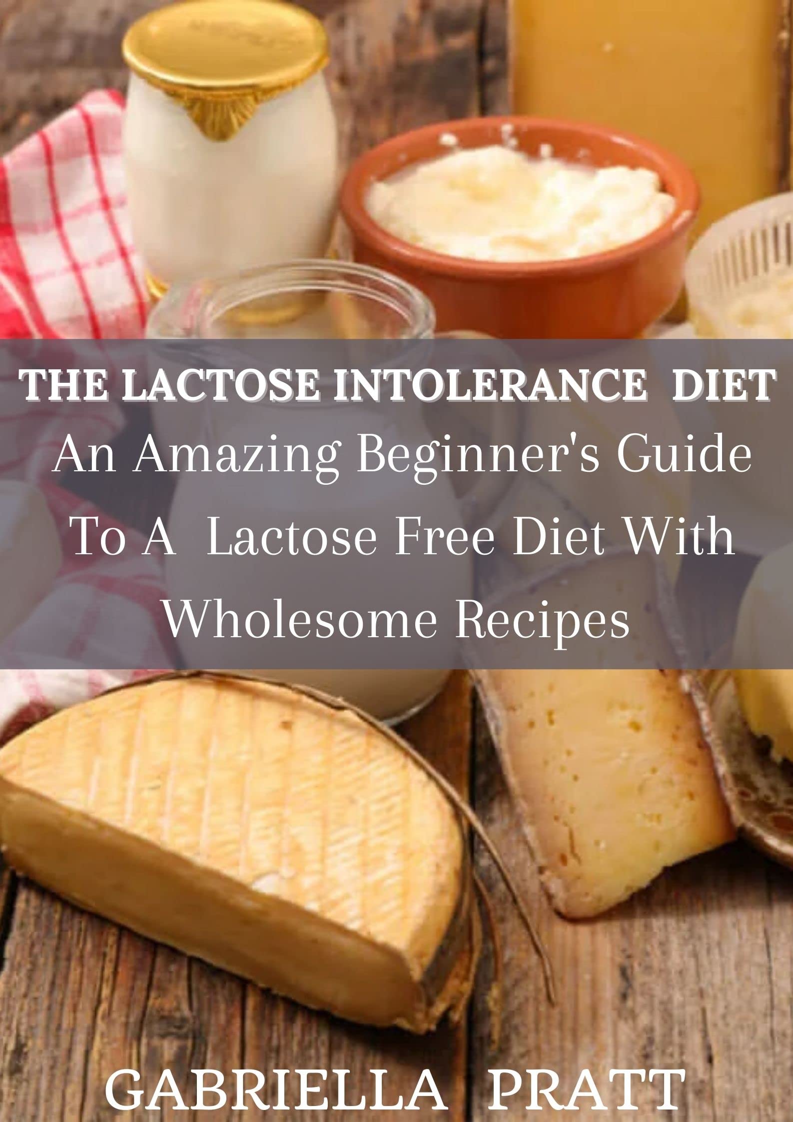 The Lactose Intolerance Diet An Amazing Beginner's Guide To Lactose