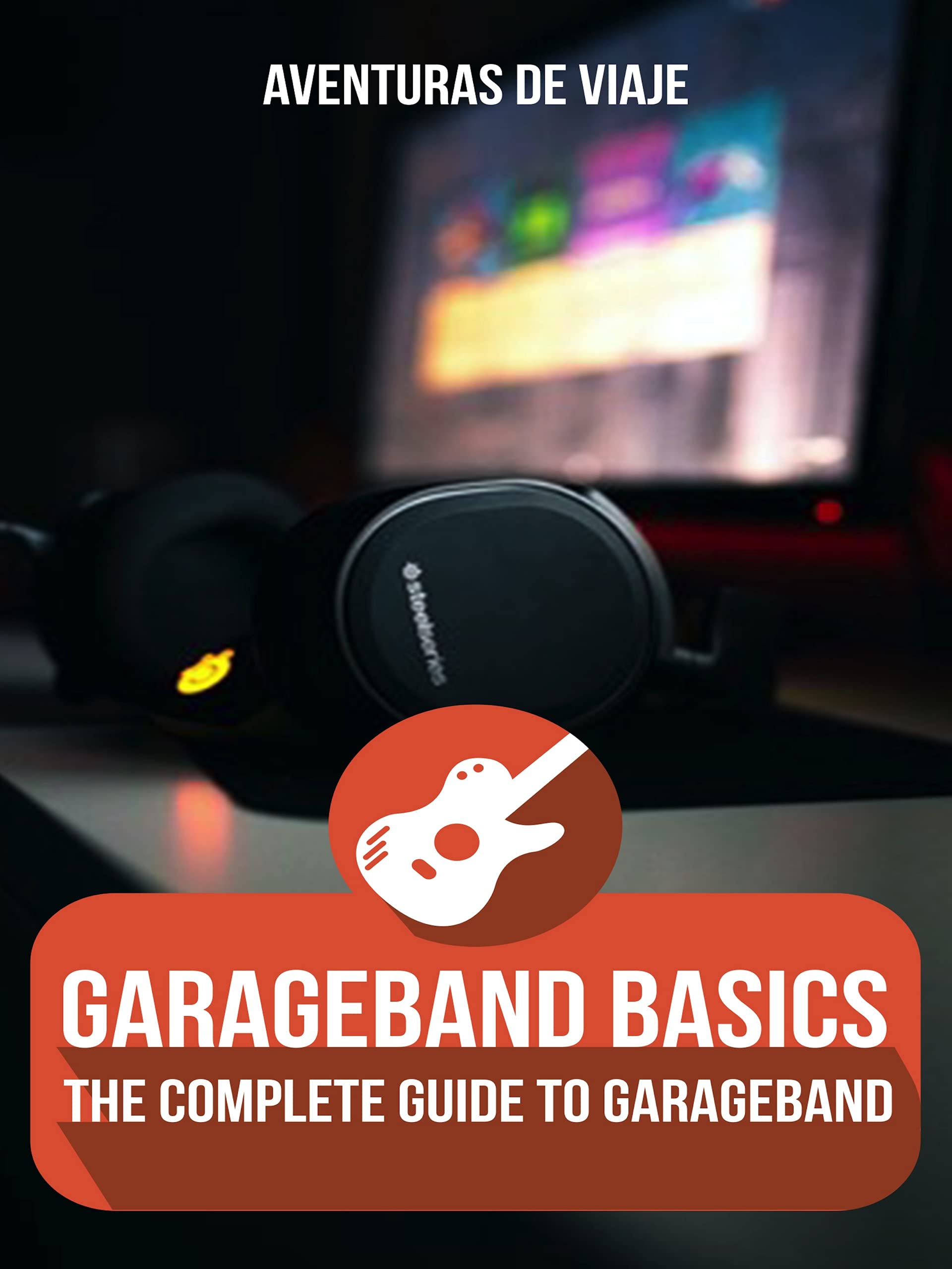 GarageBand Basics The Complete Guide to GarageBand by Aventuras Viaje