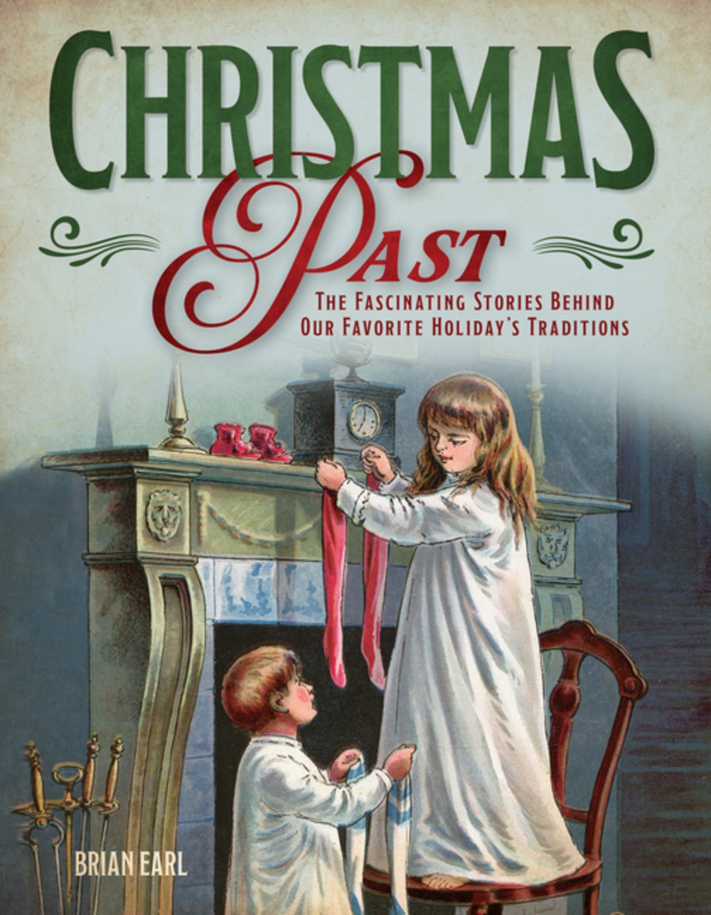 Christmas Past: The Fascinating Stories Behind Our Favorite Holiday's Traditions