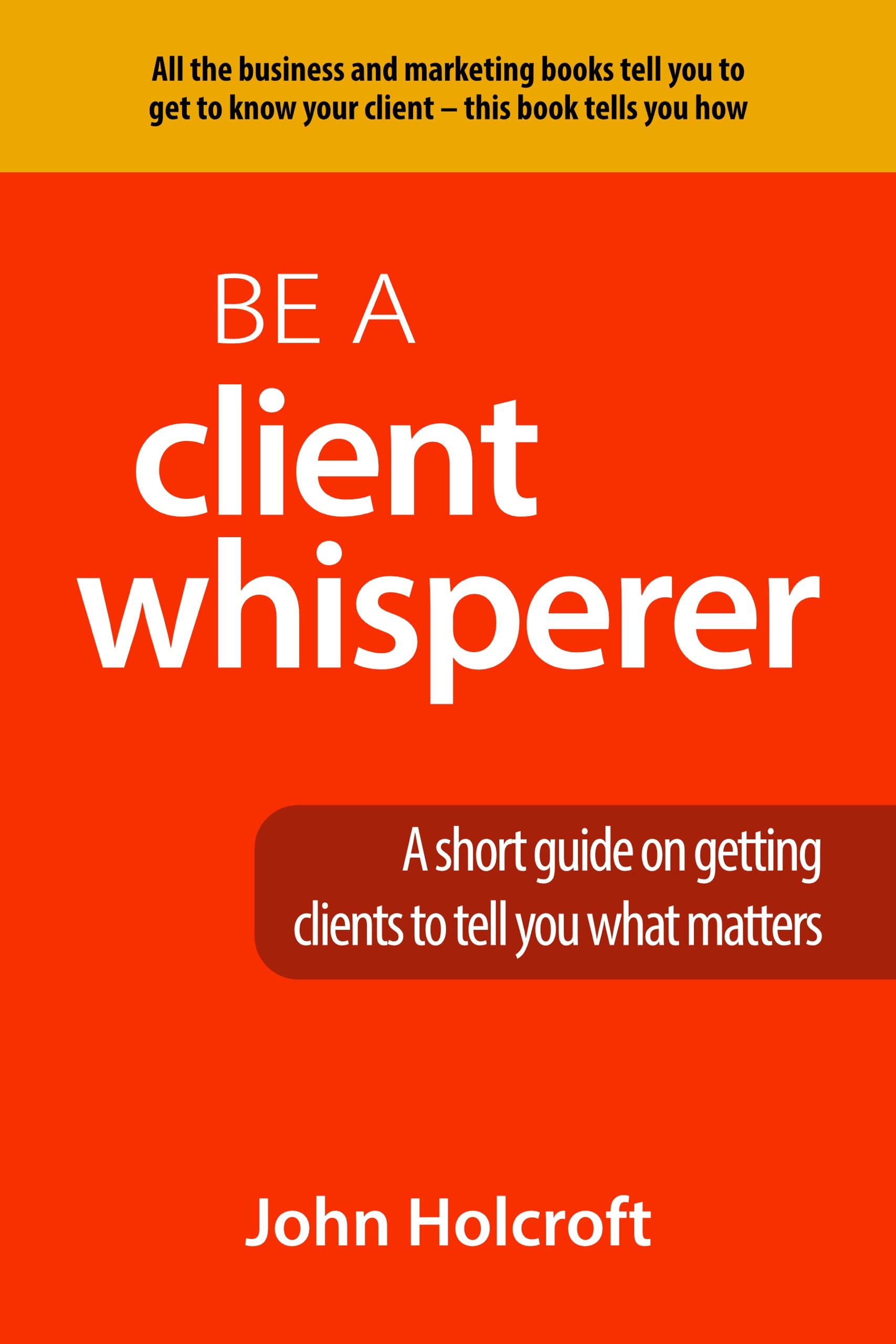 Be A Client Whisperer A short guide on getting clients to tell you what matters by John