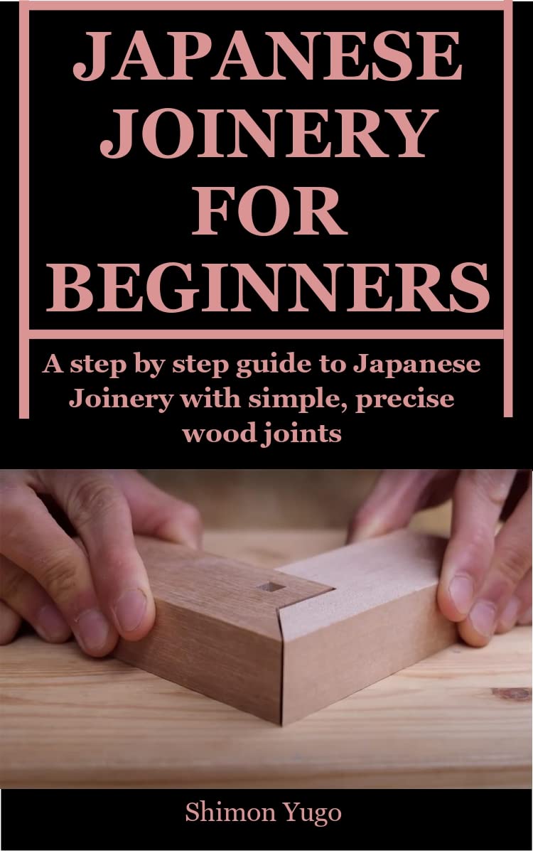 JAPANESE JOINERY FOR BEGINNERS A step by step guide to Japanese Joinery with simple, precise