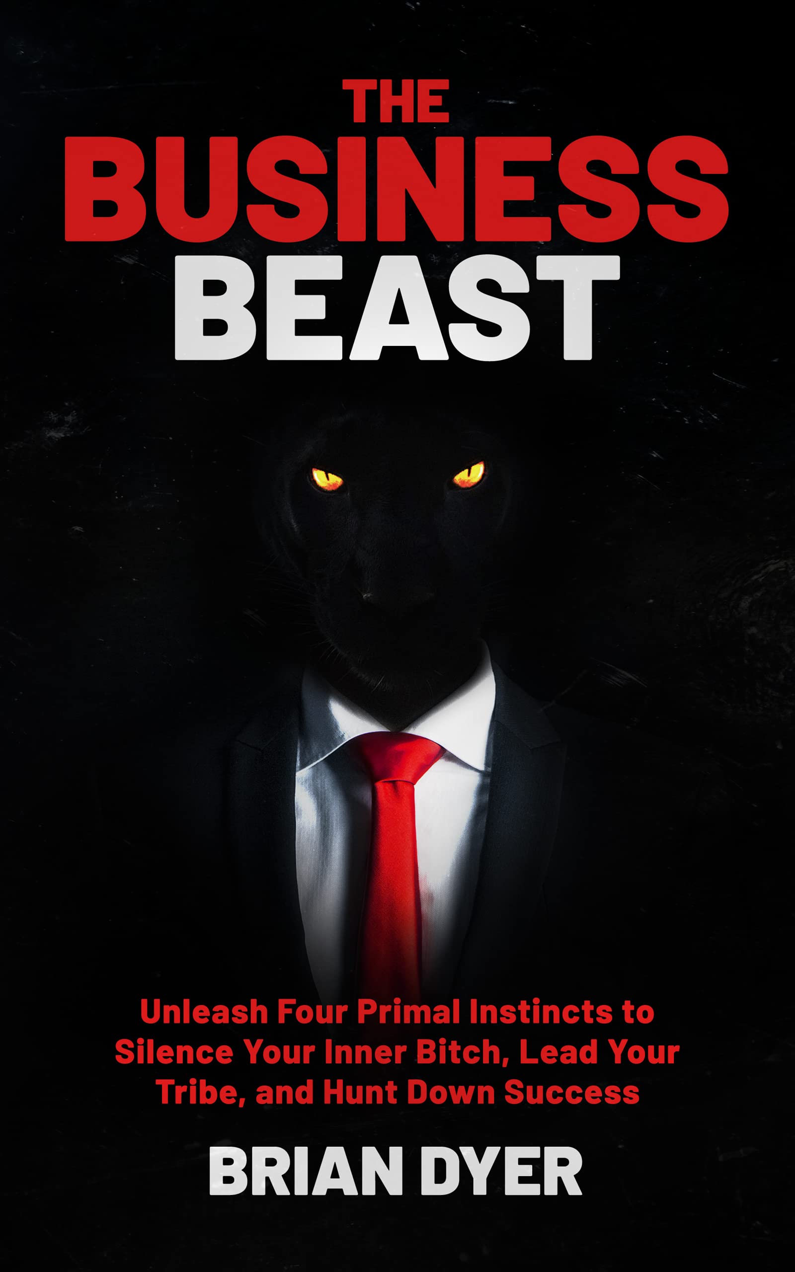 The Business Beast: Unleash Four Primal Instincts to Silence Your Inner Bitch, Lead Your Tribe, and Hunt Down Success