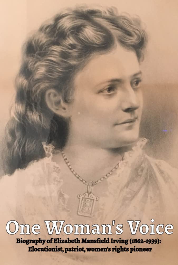 One Woman's Voice: Biography of Elizabeth Mansfield Irving (1852-1939), elocutionist, patriot, women's rights pioneer