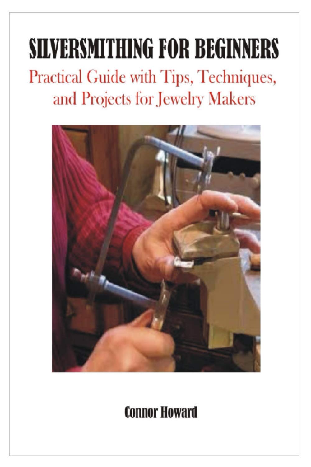 SILVERSMITHING FOR BEGINNERS Practical Guide with Tips, Techniques, and Projects for Jewelry