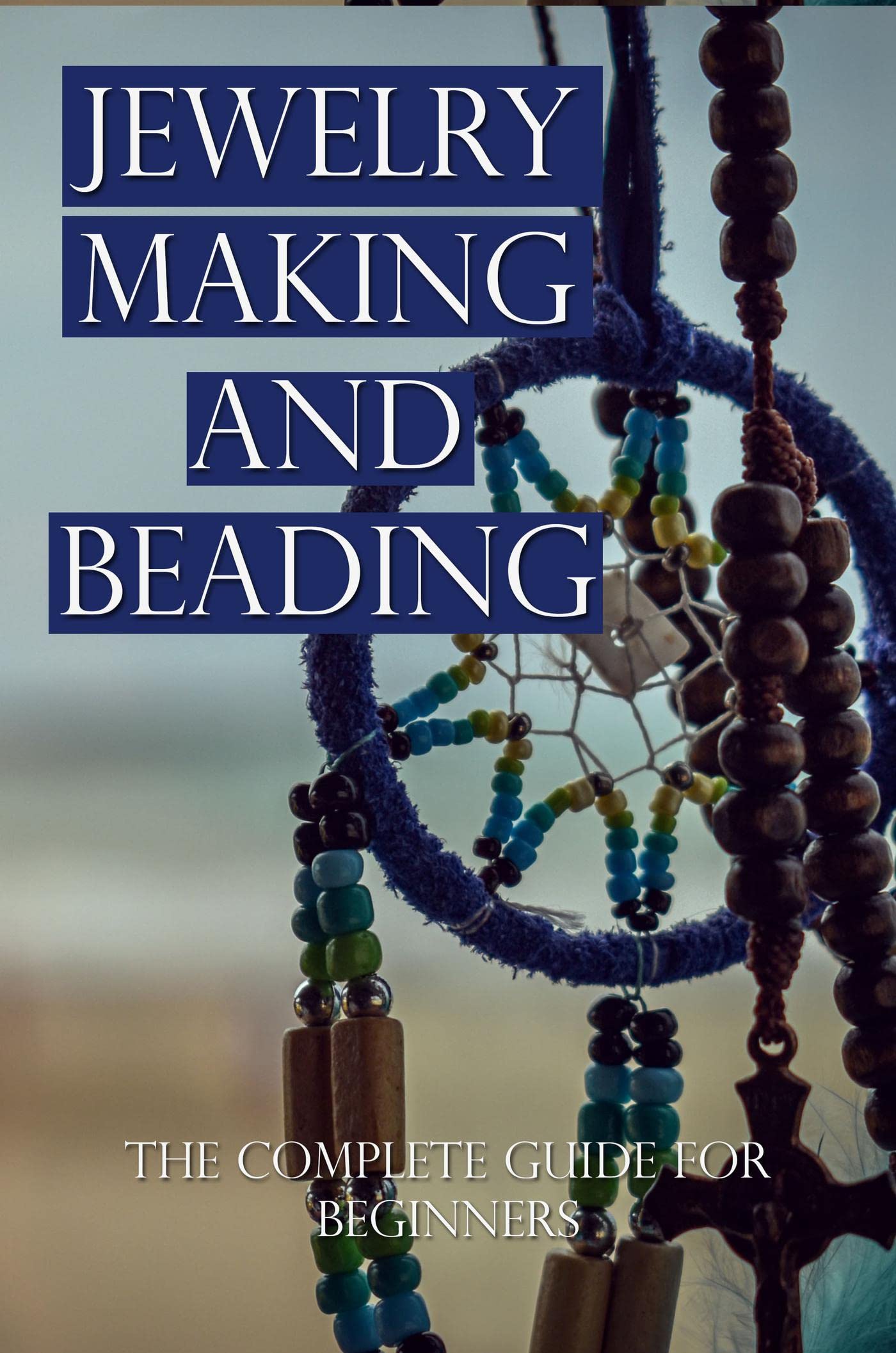 Jewelry Making And Beading The Complete Guide For Beginners by