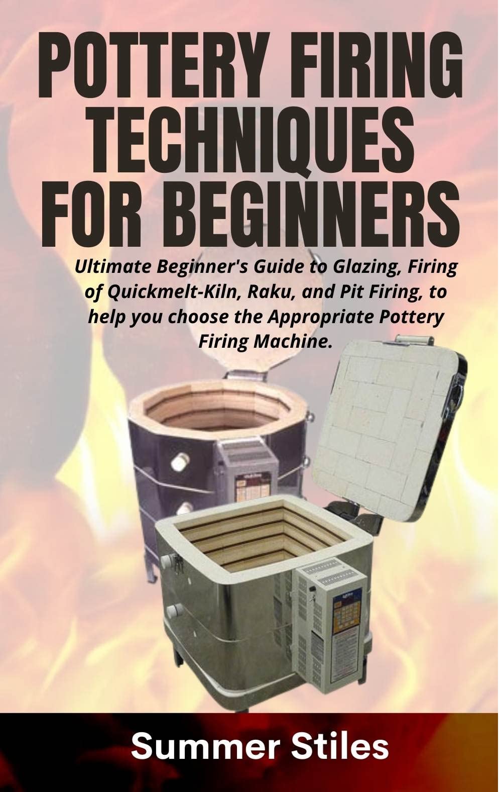 POTTERY FIRING TECHNIQUES FOR BEGINNERS Ultimate Beginner's Guide to Glazing, Firing of