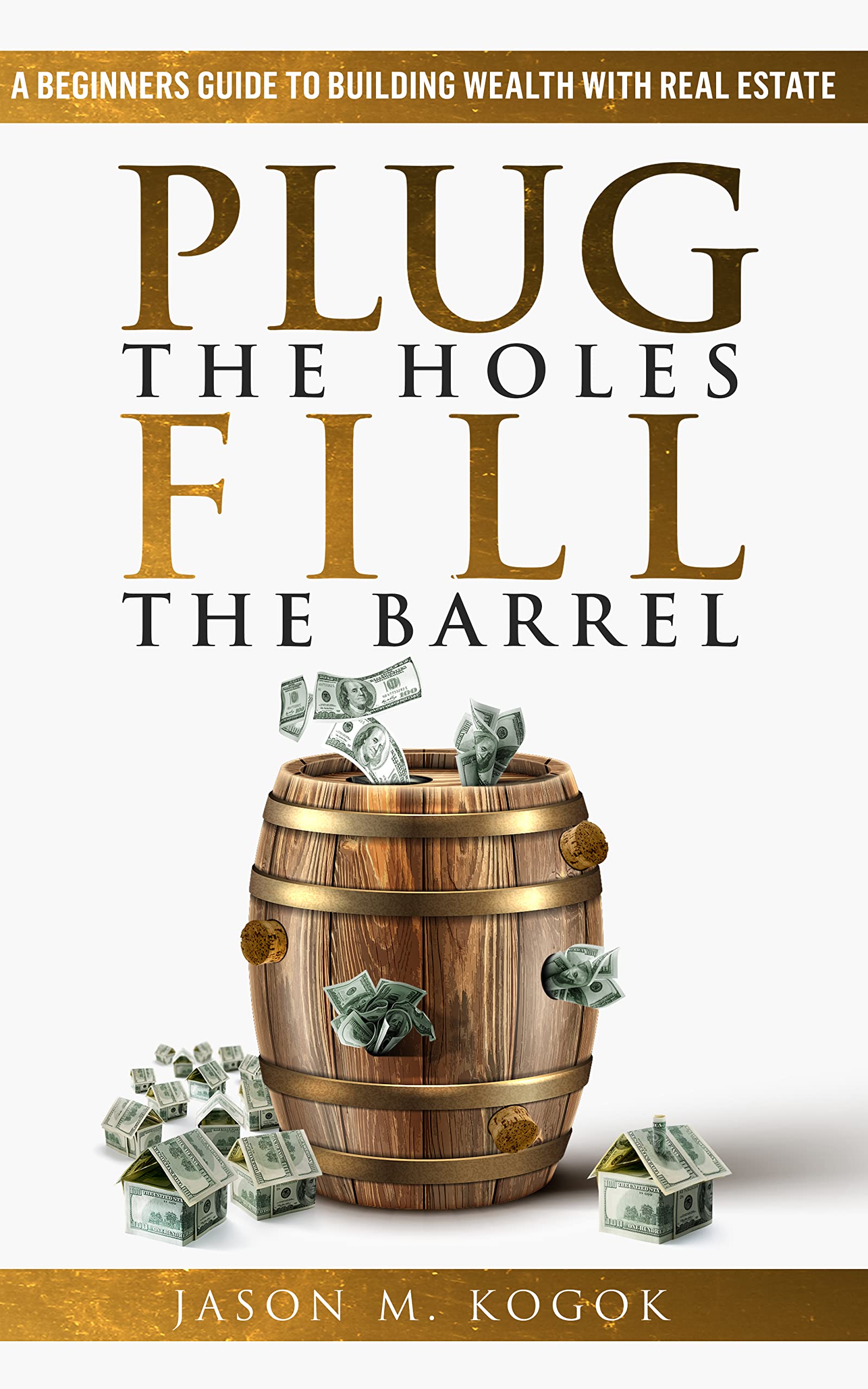 Plug the Holes, Fill the Barrel: The ABC Guidebook for Amateur & Beginner Real Estate Investors looking to Build Wealth and Create Financial Freedom through Passive Income and Rental Properties