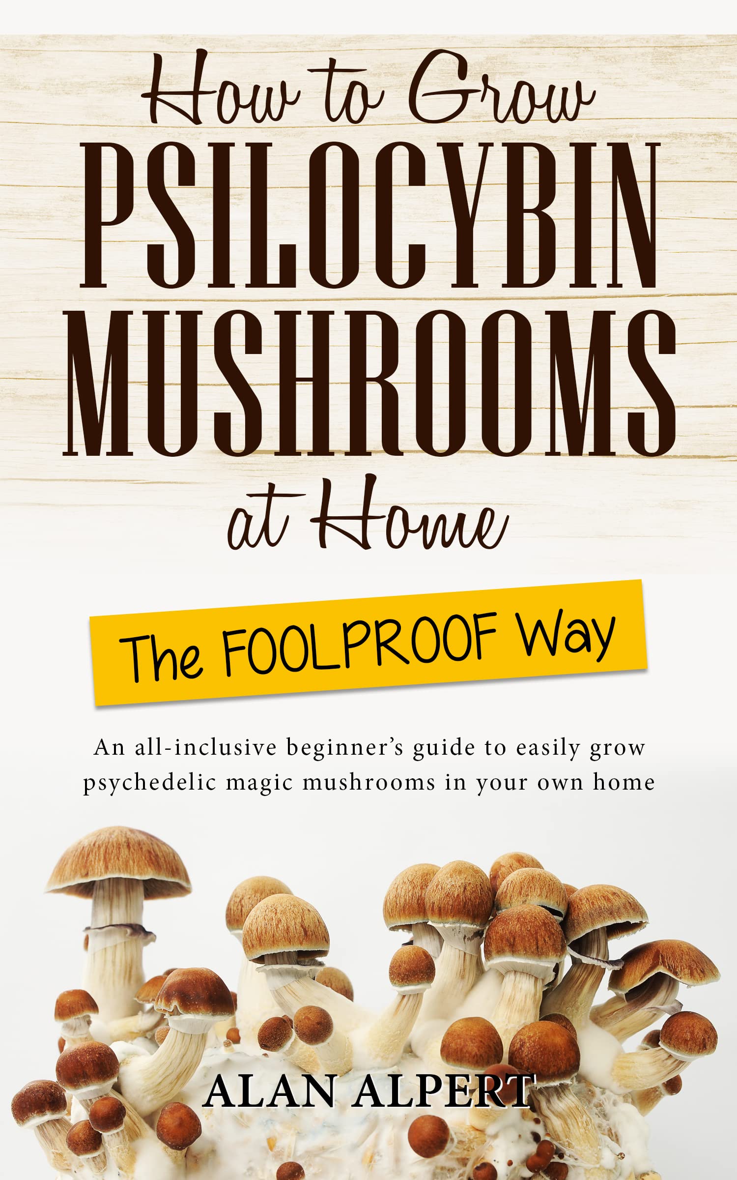 How to Grow Psilocybin Mushrooms at Home The FOOLPROOF Way: An All-Inclusive Beginner's Guide to Easily Grow Psychedelic Magic Mushrooms in Your Own Home ... Guide to Psilocybin Mushrooms Book 1)