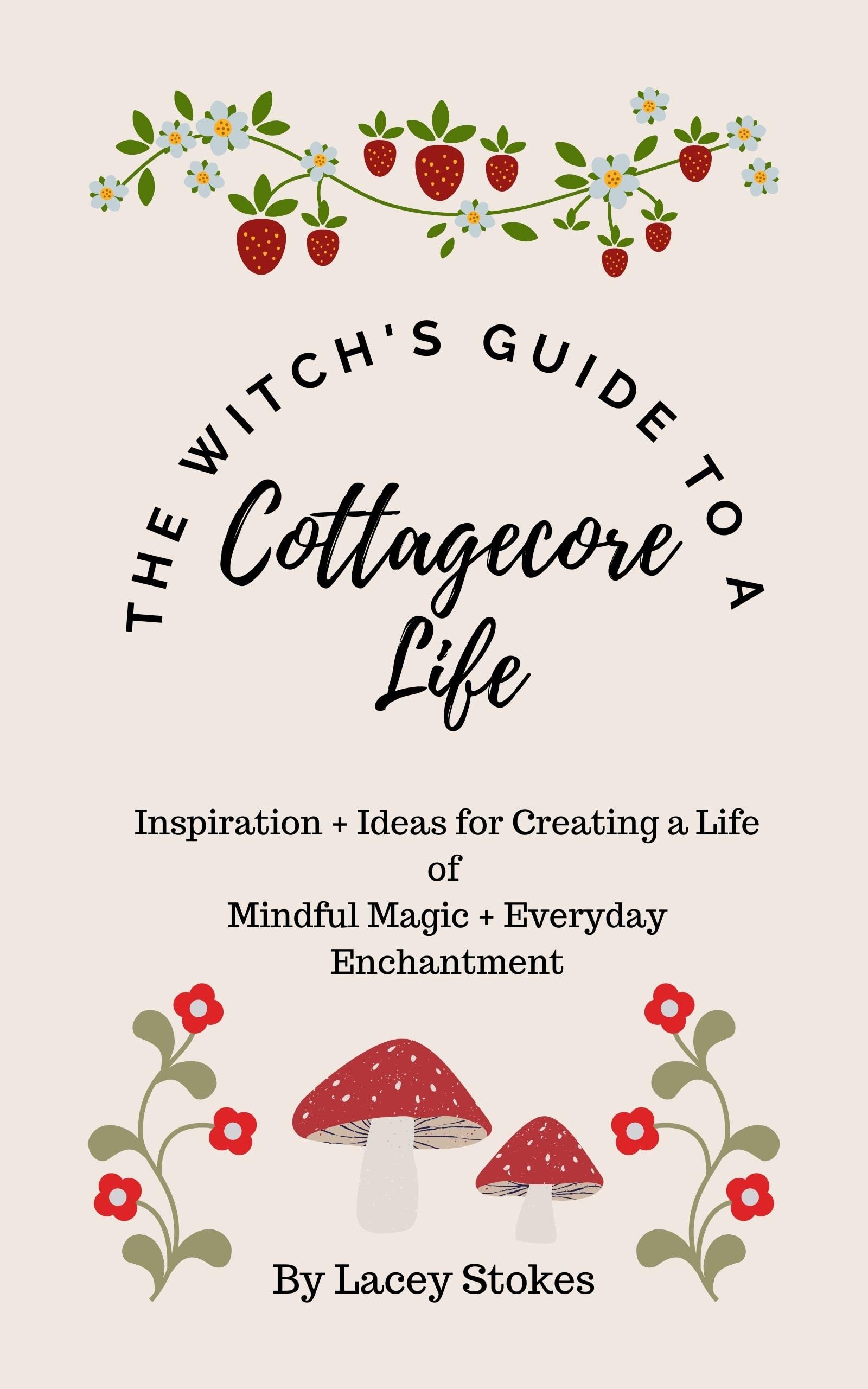 The Witch's Guide to a Cottagecore Life: Inspiration + Ideas for Creating A Life of Mindful Magic + Everyday Enchantment