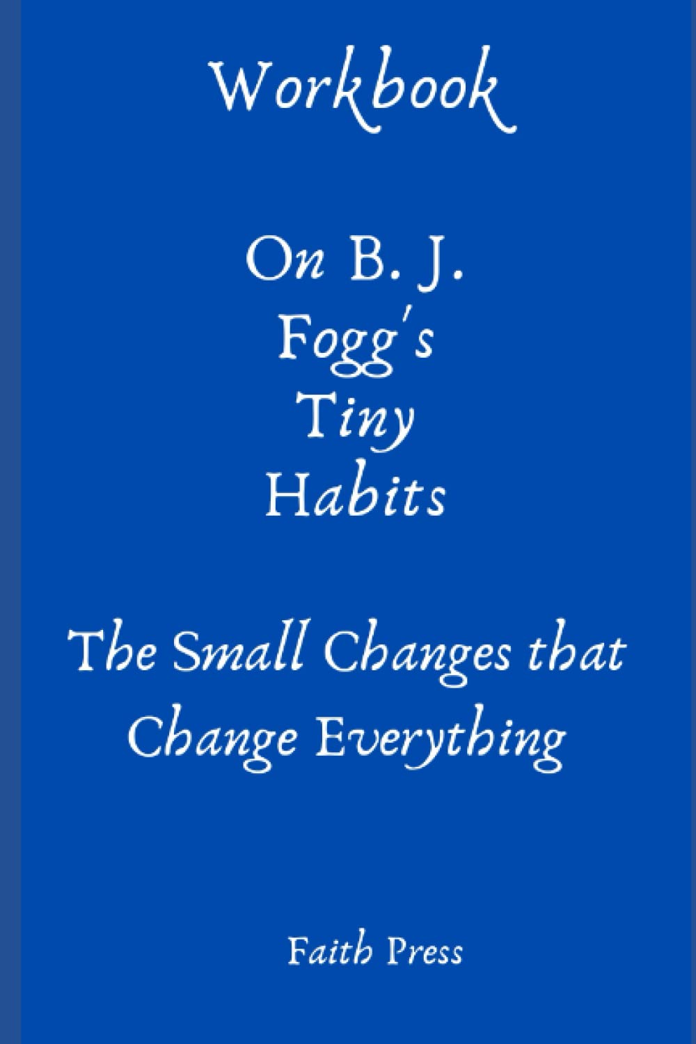 Workbook on B. J. Fogg's Tiny Habits The small changes that change