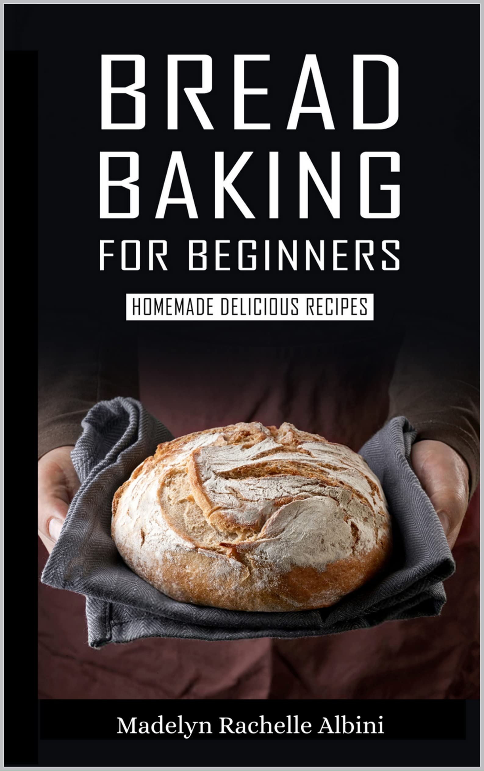 BREAD BAKING FOR BEGINNERS HOMEMADE DELICIOUS RECIPES by Madelyn