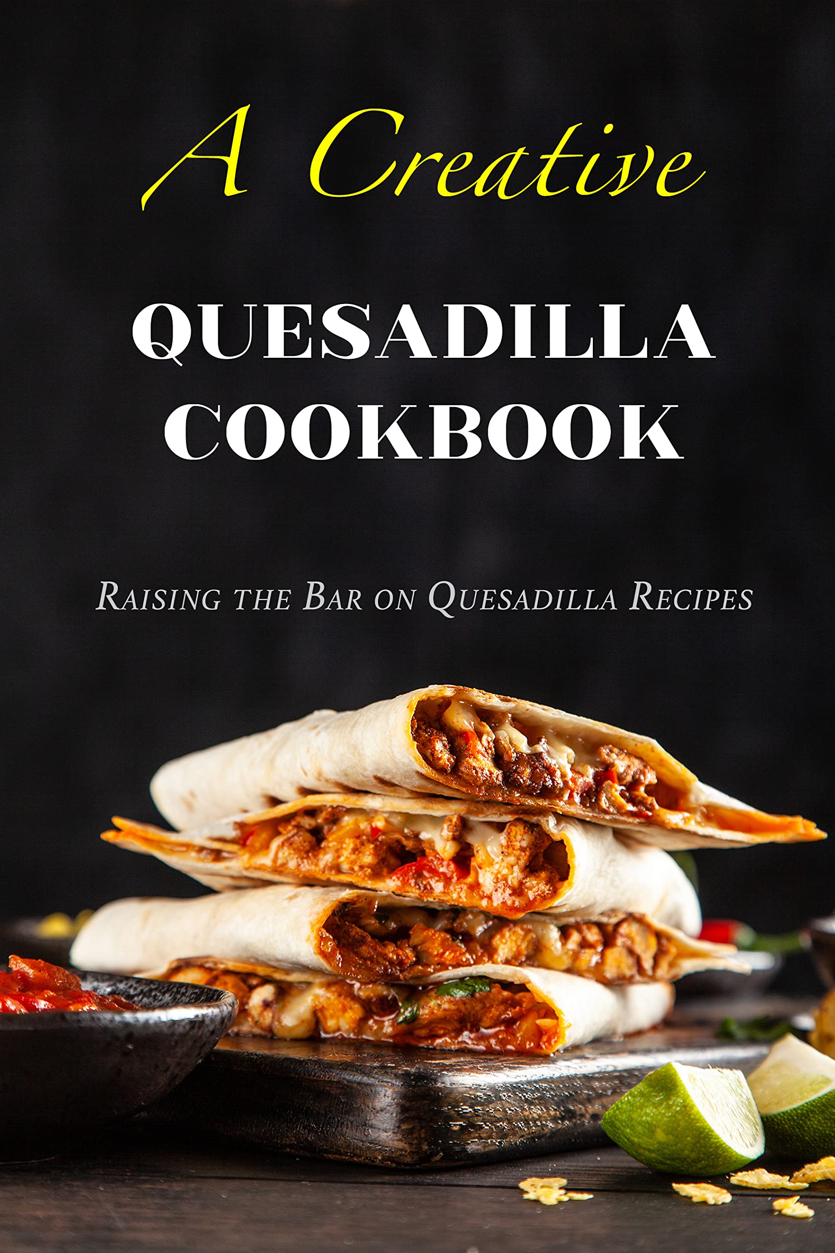 A Creative Quesadilla Cookbook Raising the Bar on Quesadilla Recipes