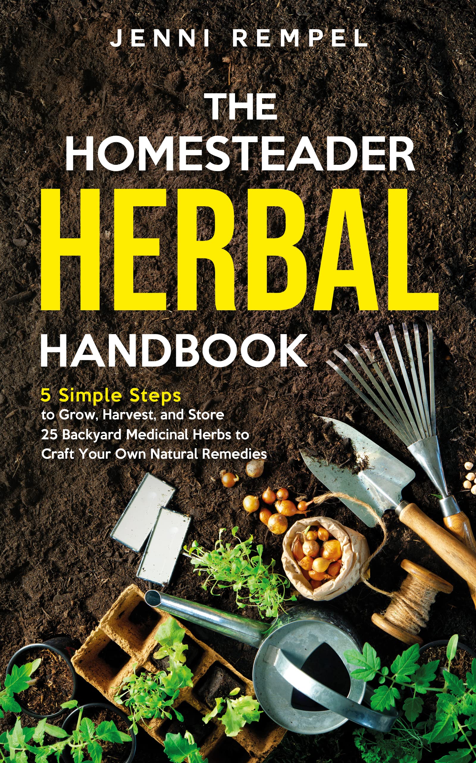 The Homesteader Herbal Handbook: 5 Simple Steps to Grow, Harvest, and Store 25 Backyard Medicinal Herbs to Craft Your Own Natural Remedies