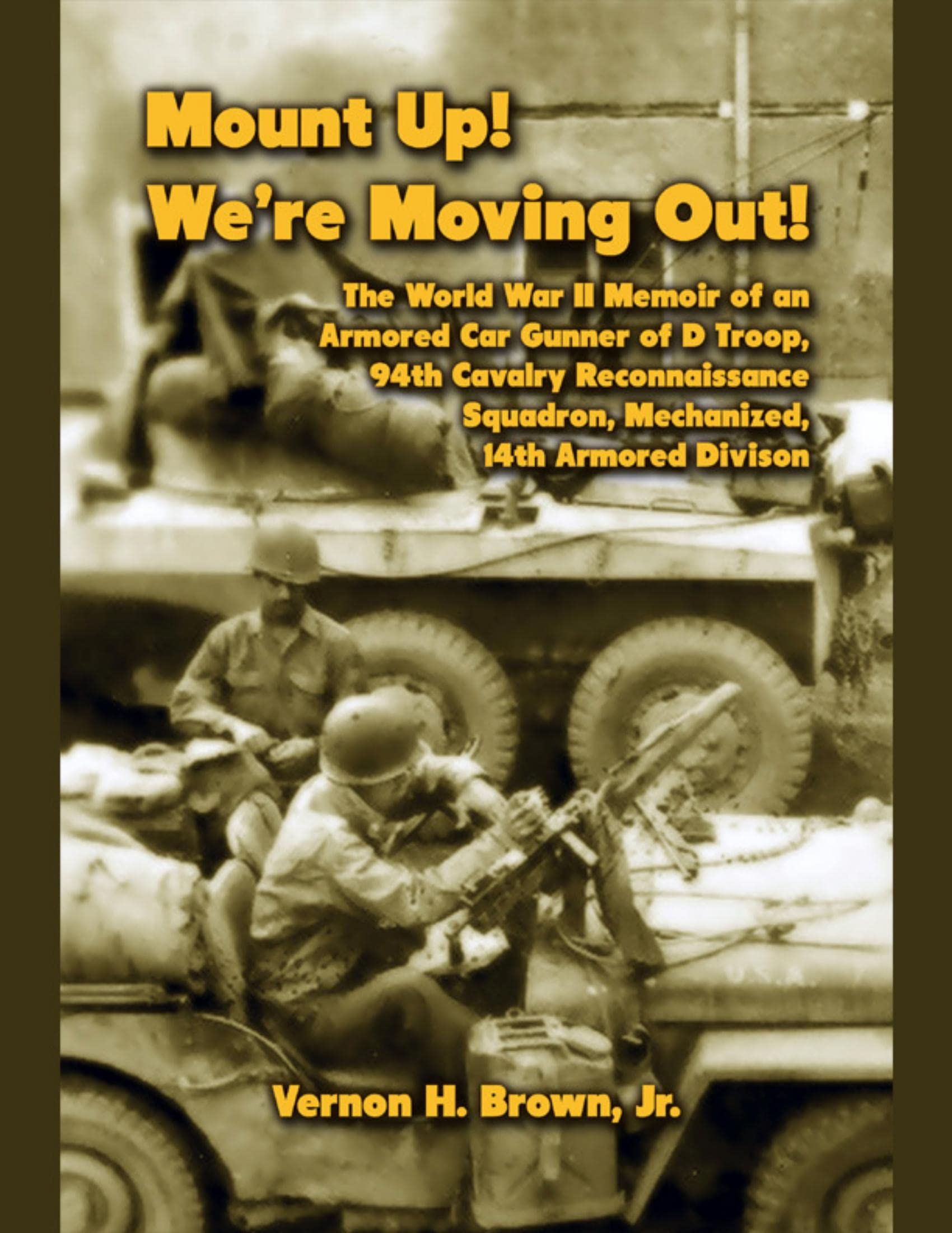 Mount Up! We're Moving Out! The World War II Memoir of an Armored Car Gunner of D Troop, 94th Cavalry Reconnaissance Squadron, Mechanized, 14th Armored Division