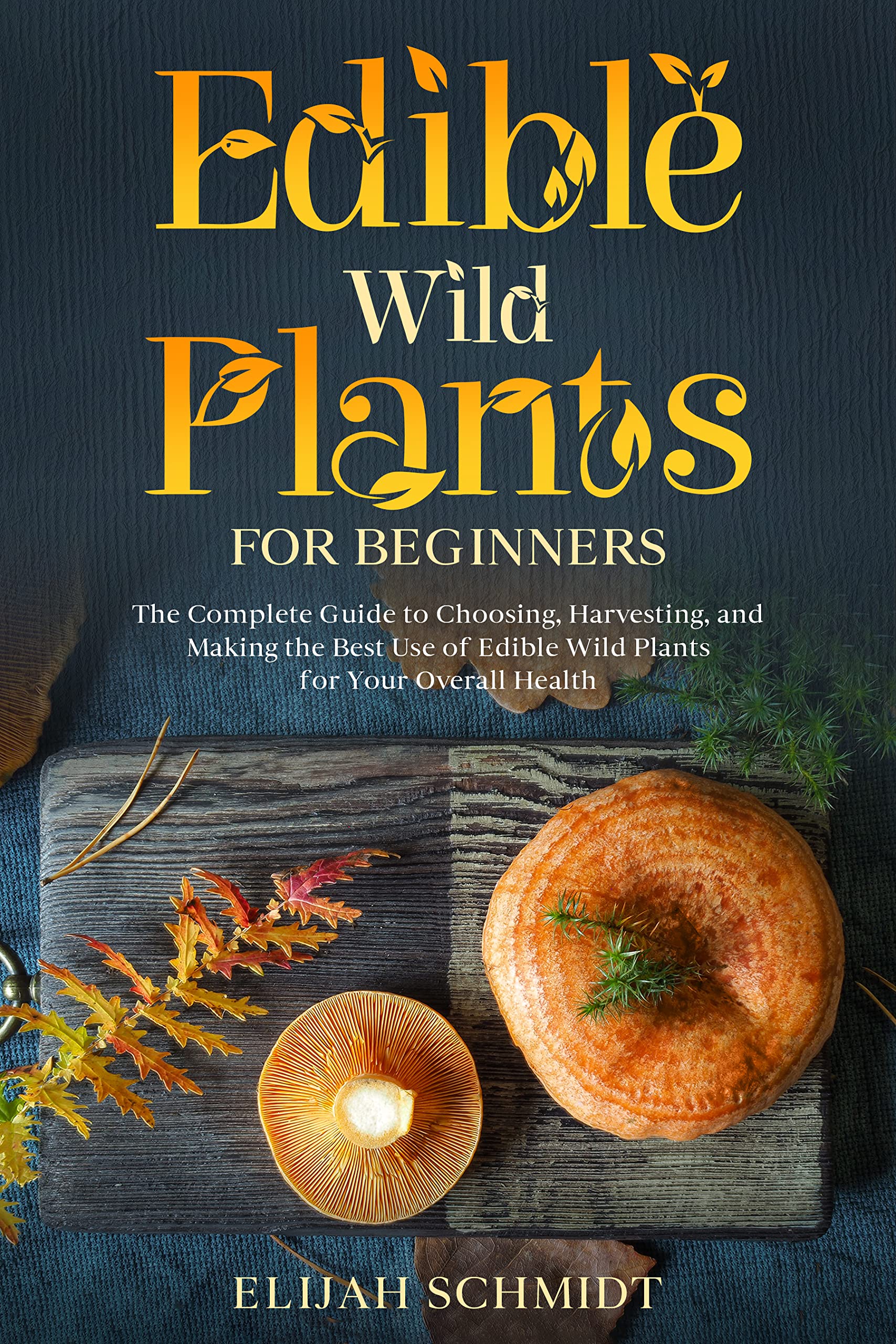 Edible Wild Plants for Beginners The Complete Guide to Choosing, Harvesting, and Making the