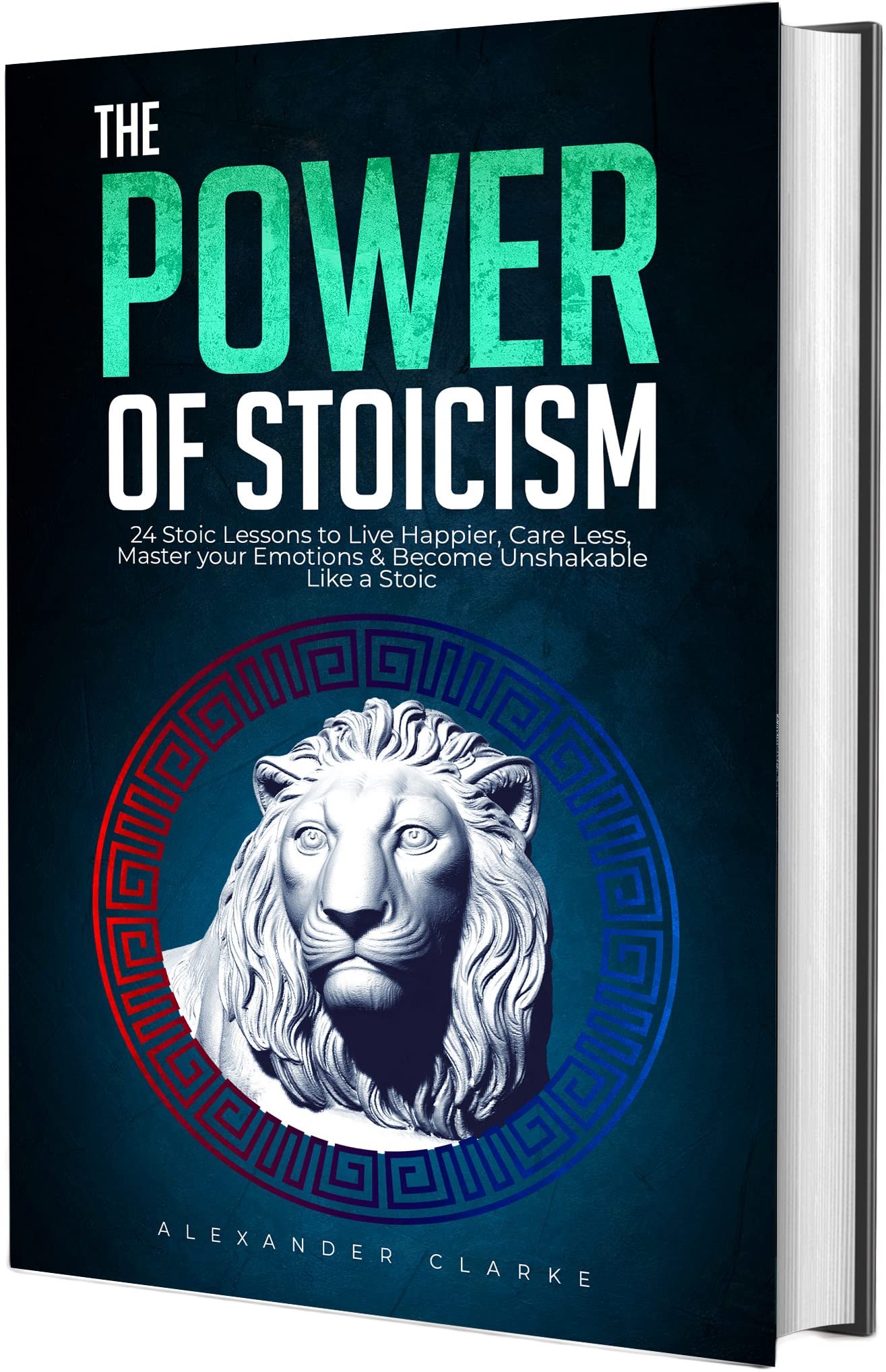 The Power of Stoicism: 24 Stoic Lessons to Live Happier, Care Less, Master Your Emotions & Become Unshakable Like a Stoic
