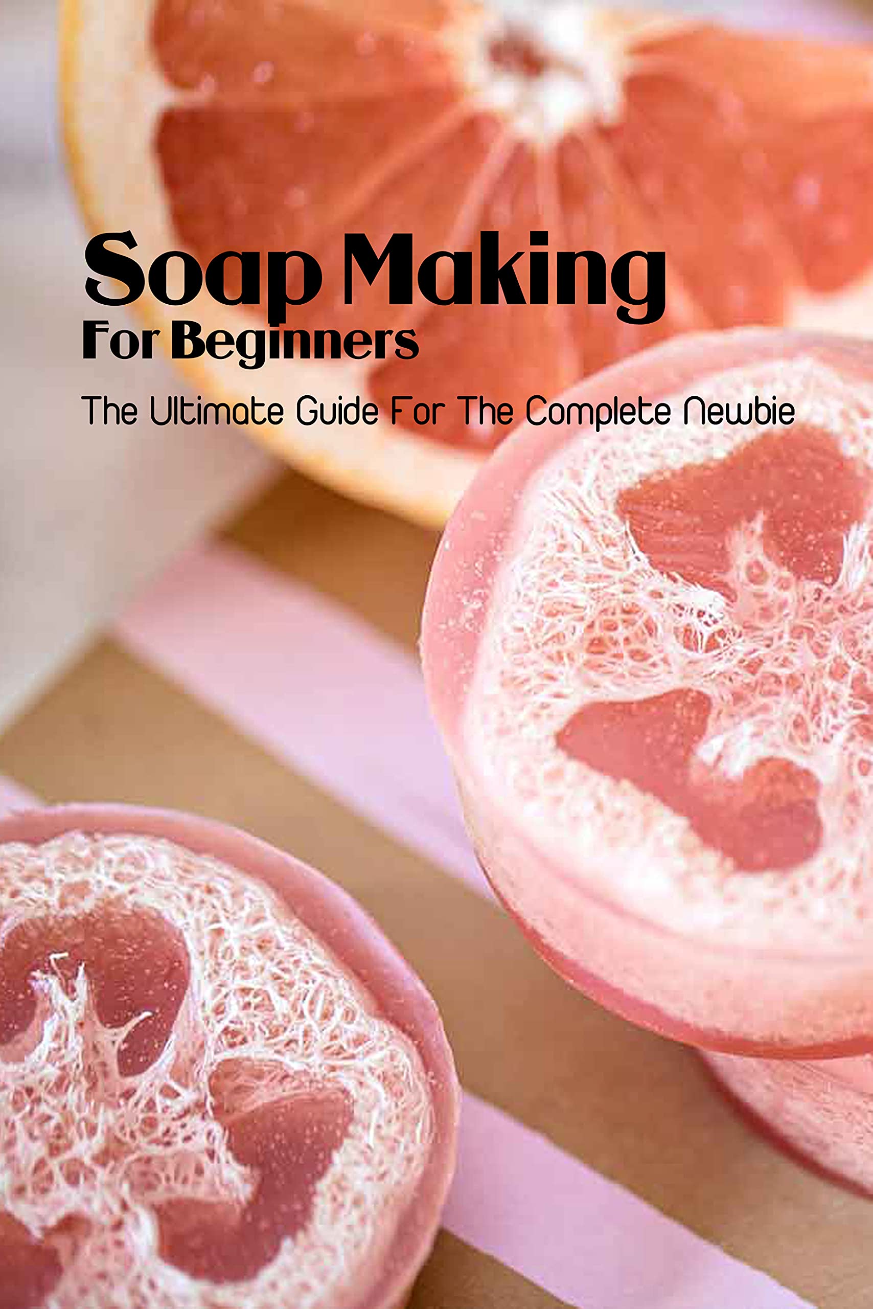 Soap Making For Beginners The Ultimate Guide For The Complete Newbie