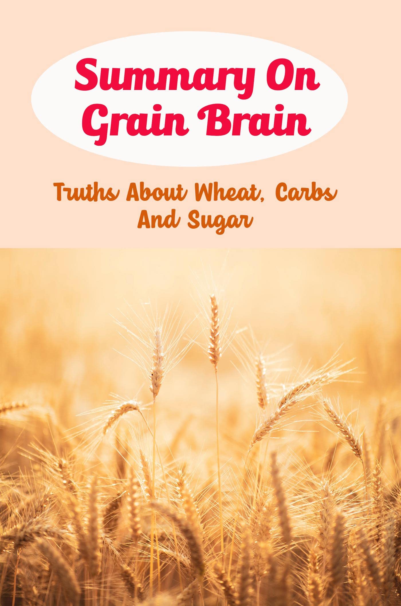 Summary On Grain Brain Truths About Wheat, Carbs And Sugar by Randall
